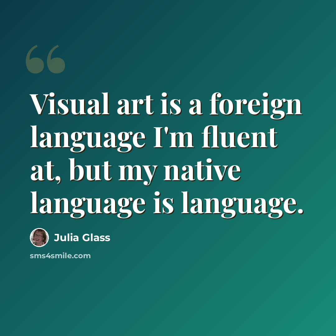 “Visual art is a foreign language I'm fluent at, but my native language is language.” quote by Julia Glass
