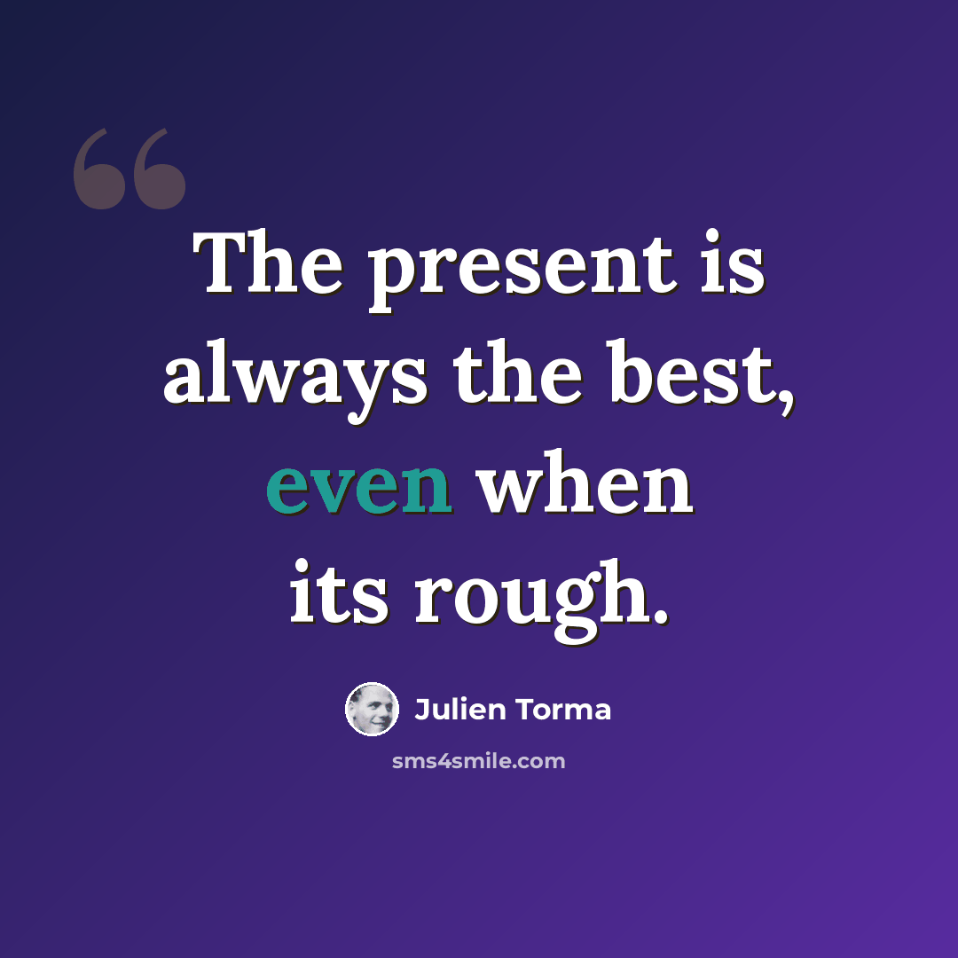 “The present is always the best, even when its rough.” quote by Julien Torma