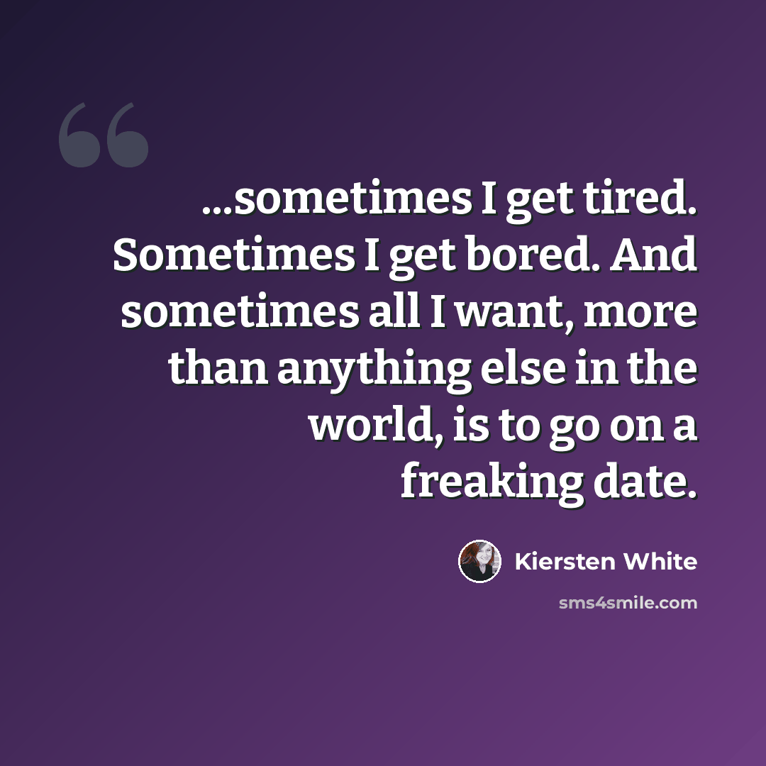 “...sometimes I get tired. Sometimes I get bored. And sometimes all I want, more than anything else in the world, is to go on a freaking date.” quote by Kiersten White