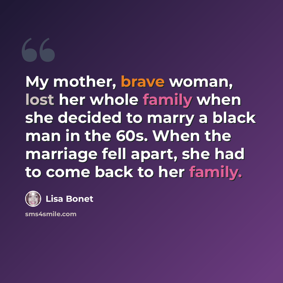 “My mother, brave woman, lost her whole family when she decided to marry a black man in the 60s. When the marriage fell apart, she had to come back to her family.” quote by Lisa Bonet