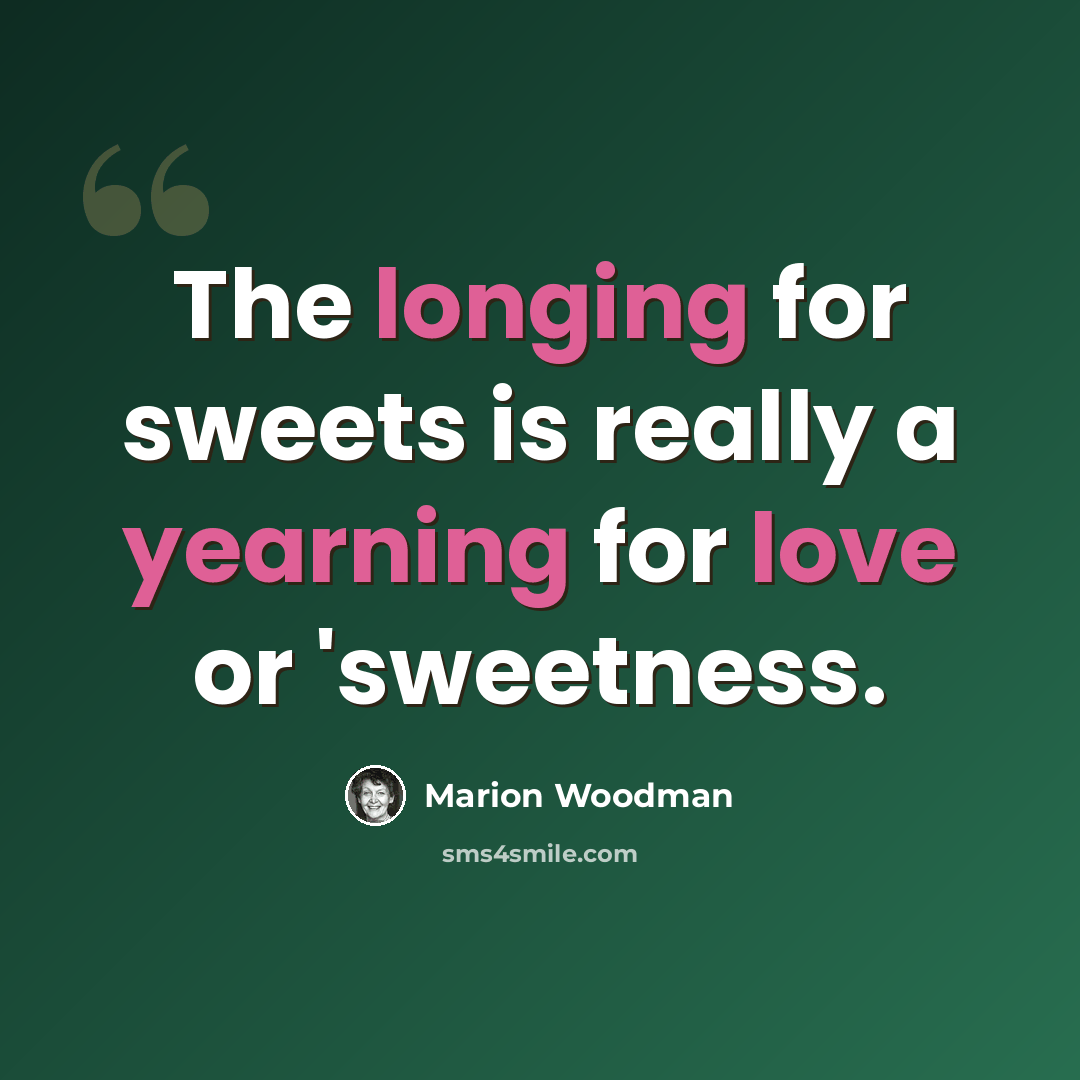 “The longing for sweets is really a yearning for love or 'sweetness.” quote by Marion Woodman