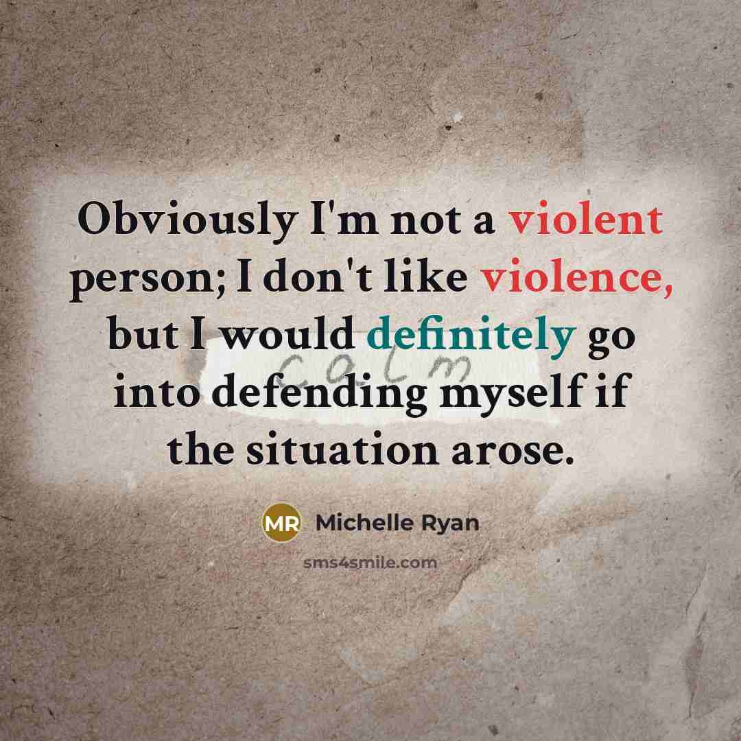 “Obviously I'm not a violent person; I don't like violence, but I would definitely go into defending myself if the situation arose.” quote by Michelle Ryan