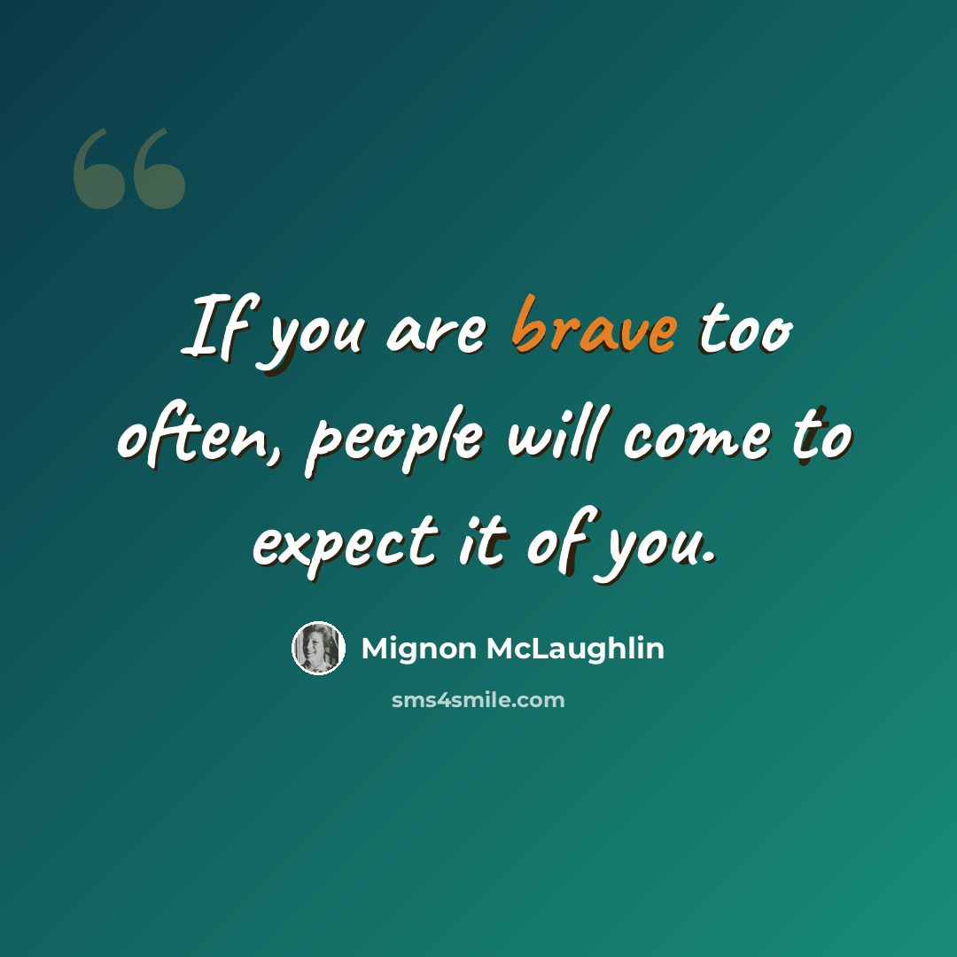 “If you are brave too often, people will come to expect it of you.” quote by Mignon McLaughlin