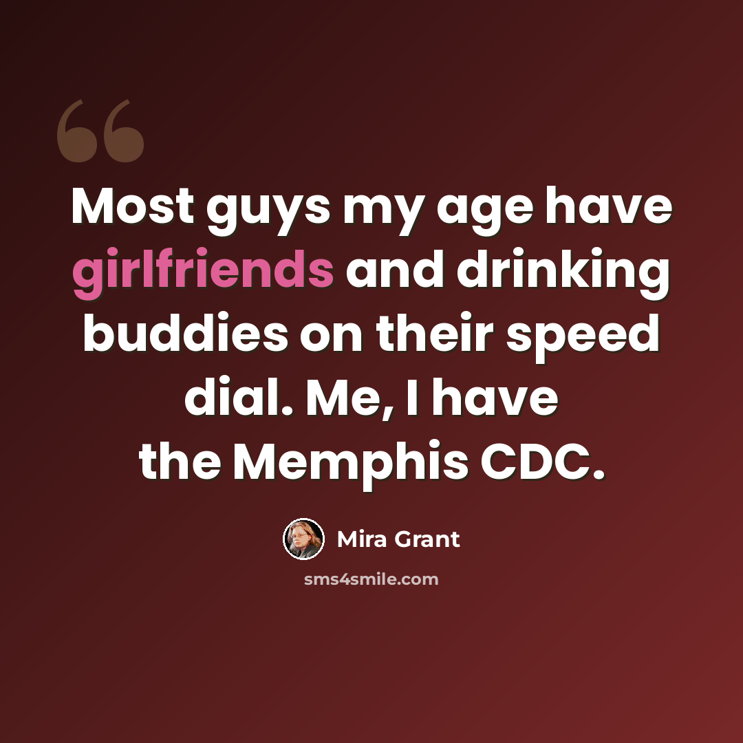 “Most guys my age have girlfriends and drinking buddies on their speed dial. Me, I have the Memphis CDC.” quote by Mira Grant