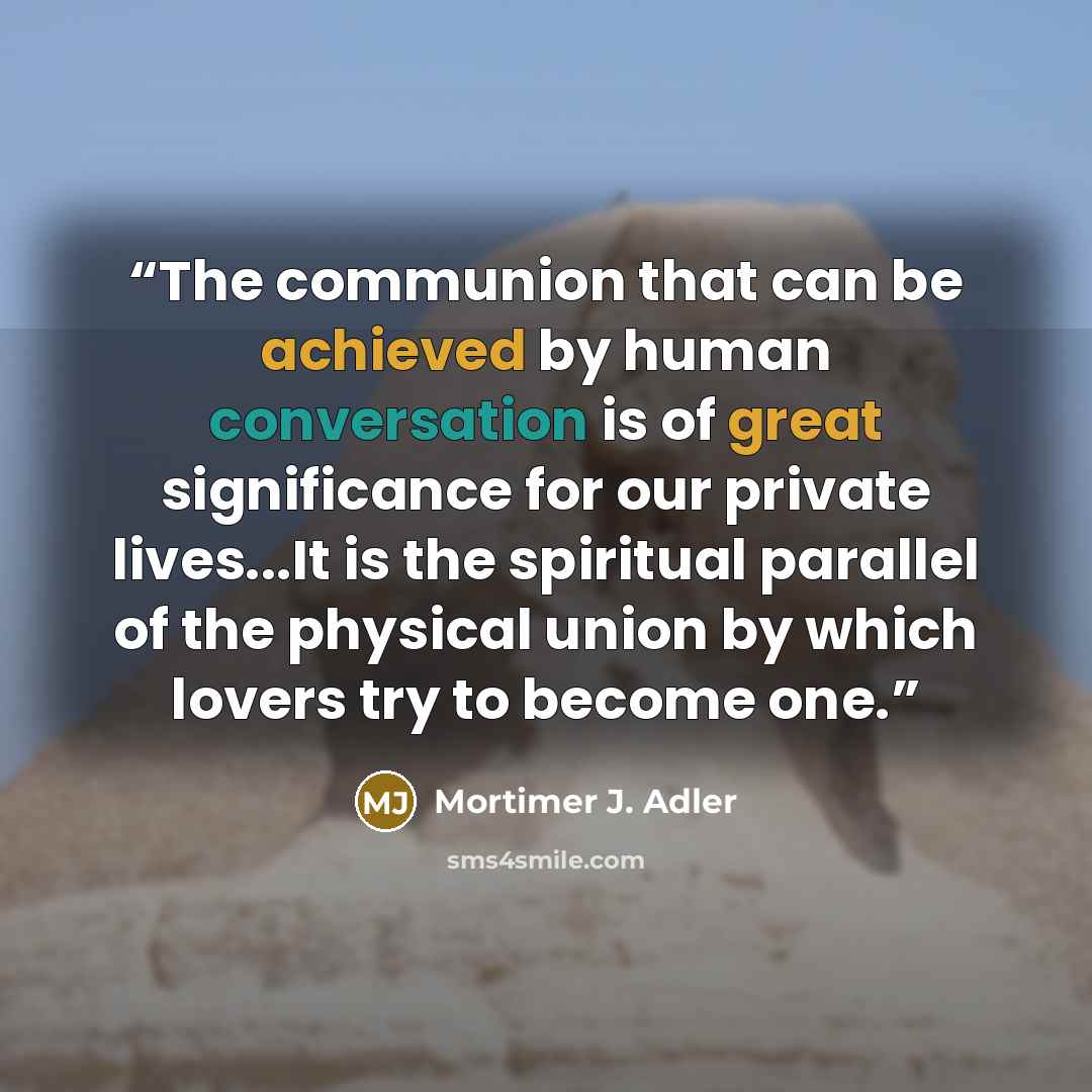 “The communion that can be achieved by human conversation is of great significance for our private lives...It is the spiritual parallel of the physical union by which lovers try to become one.” quote by Mortimer J. Adler