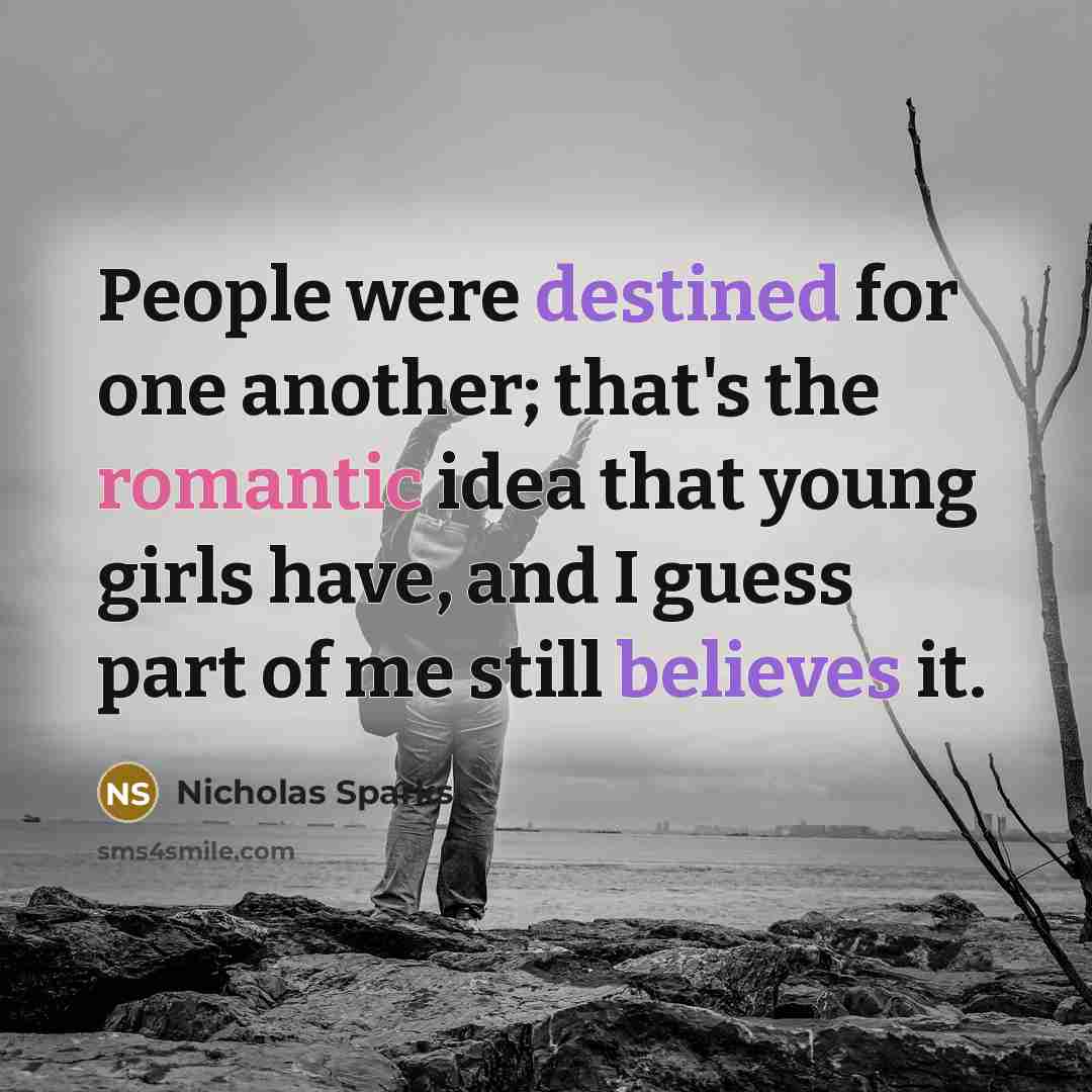 “People were destined for one another; that's the romantic idea that young girls have, and I guess part of me still believes it.” quote by Nicholas Sparks