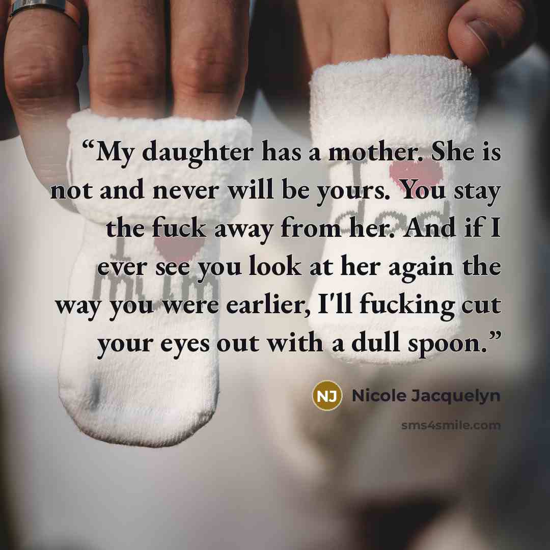 “My daughter has a mother. She is not and never will be yours. You stay the fuck away from her. And if I ever see you look at her again the way you were earlier, I'll fucking cut your eyes out with a dull spoon.” quote by Nicole Jacquelyn