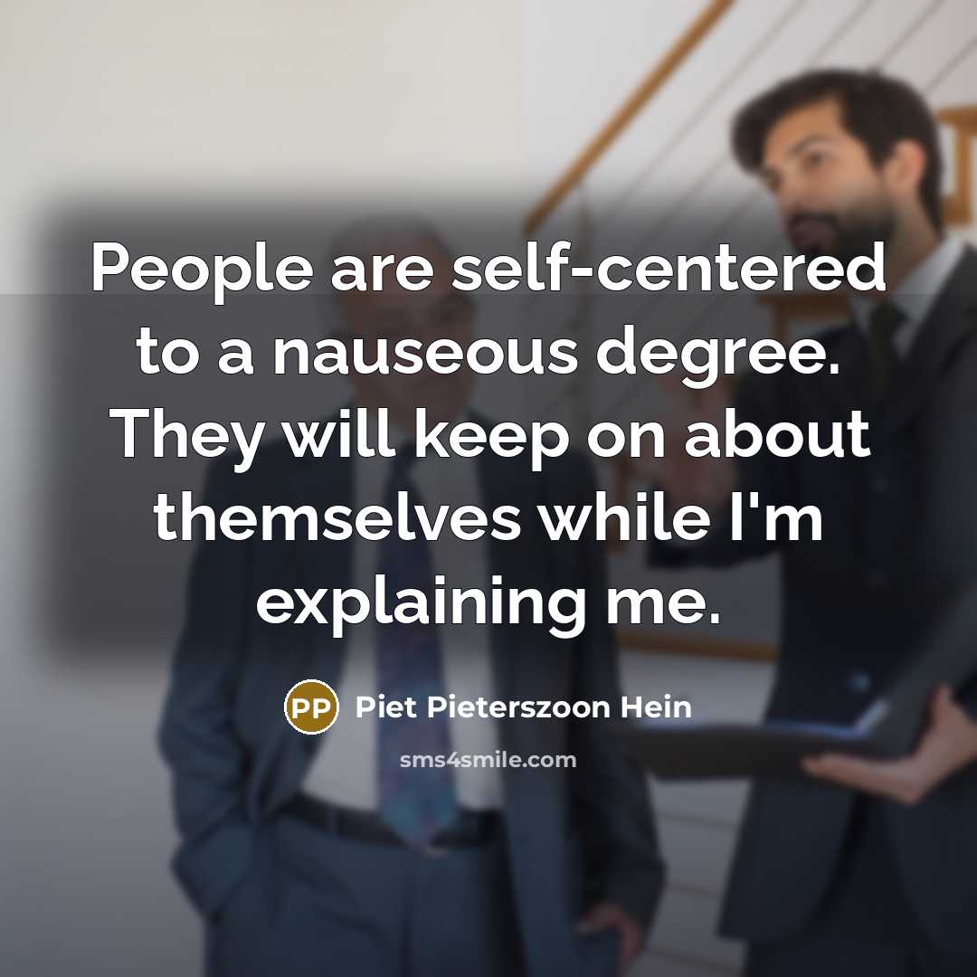 “People are self-centered to a nauseous degree. They will keep on about themselves while I'm explaining me.” quote by Piet Pieterszoon Hein