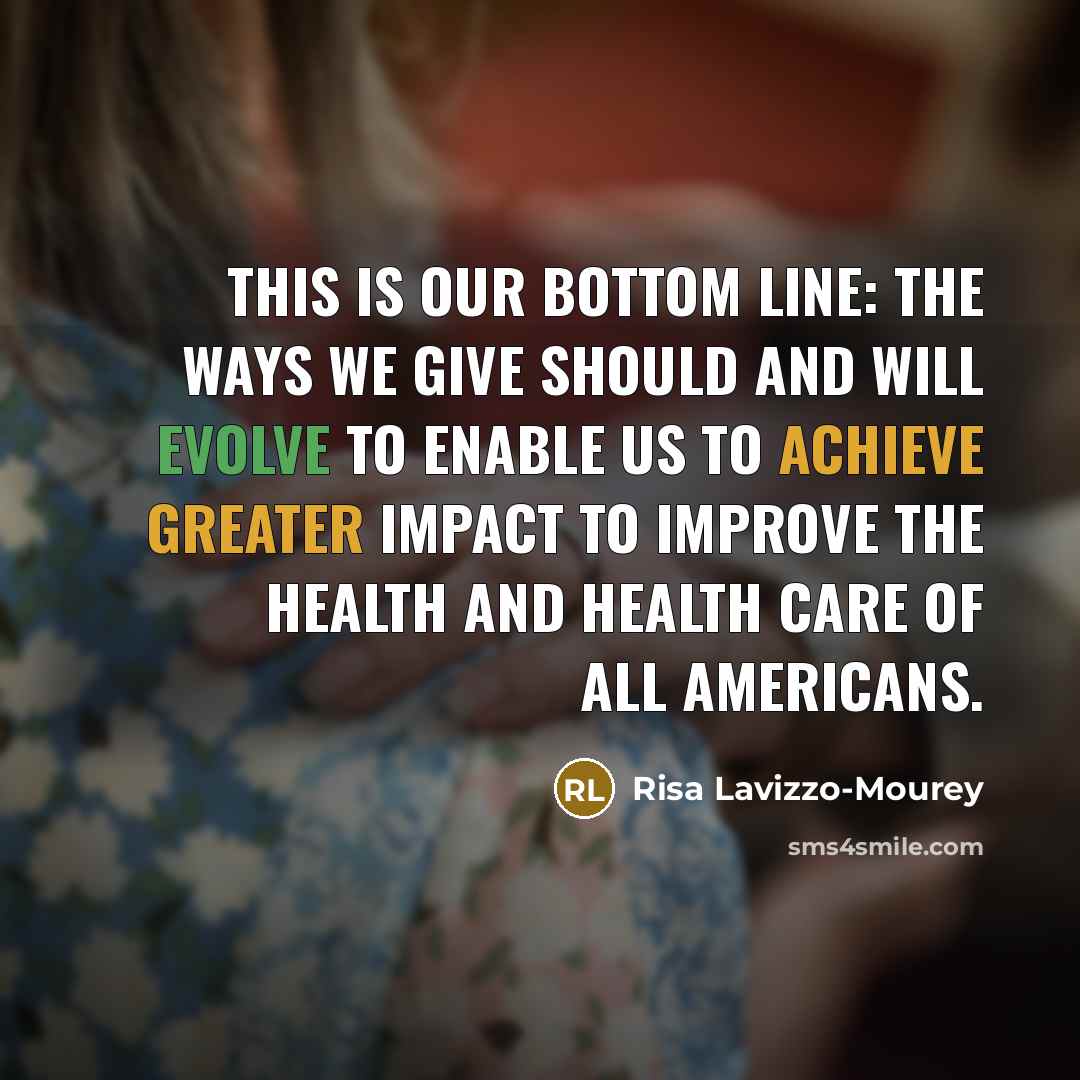 “This is our bottom line: The ways we give should and will evolve to enable us to achieve greater impact to improve the health and health care of all Americans.” quote by Risa Lavizzo-Mourey