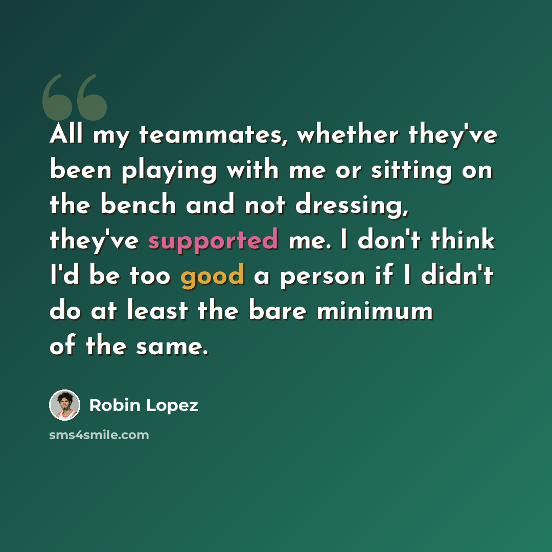 “All my teammates, whether they've been playing with me or sitting on the bench and not dressing, they've supported me. I don't think I'd be too good a person if I didn't do at least the bare minimum of the same.” quote by Robin Lopez