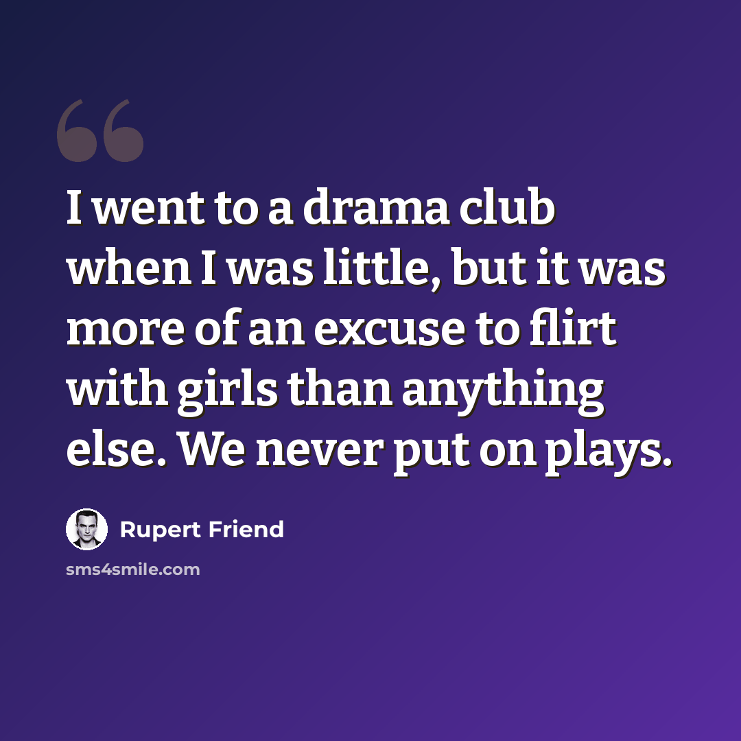 “I went to a drama club when I was little, but it was more of an excuse to flirt with girls than anything else. We never put on plays.” quote by Rupert Friend