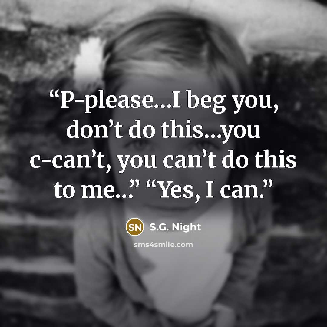 “P-please…I beg you, don’t do this…you c-can’t, you can’t do this to me…” “Yes, I can.” quote by S.G. Night