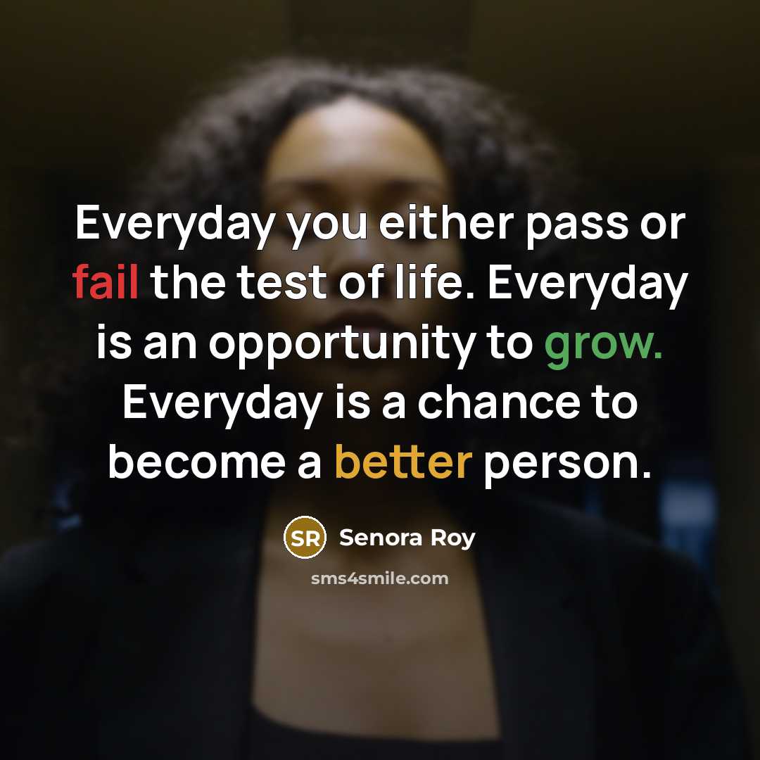 “Everyday you either pass or fail the test of life. Everyday is an opportunity to grow. Everyday is a chance to become a better person.” quote by Senora ROy