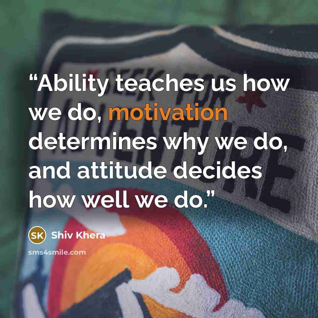 “Ability teaches us how we do, motivation determines why we do, and attitude decides how well we do.” quote by Shiv Khera
