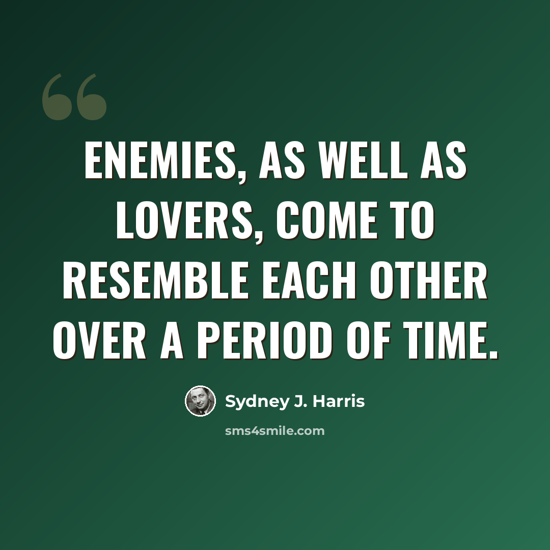 “Enemies, as well as lovers, come to resemble each other over a period of time.” quote by Sydney J. Harris