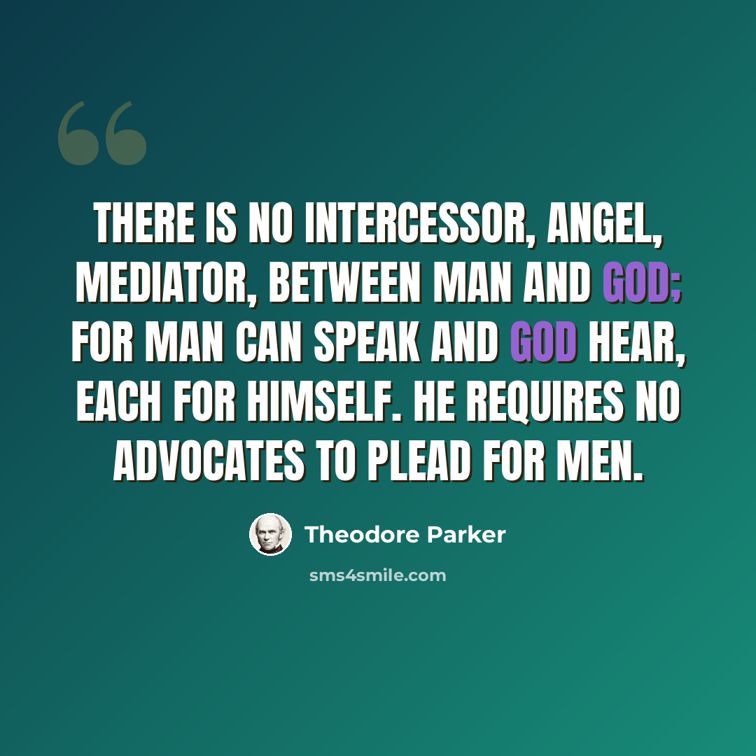 “There is no intercessor, angel, mediator, between man and God; for man can speak and God hear, each for himself. He requires no advocates to plead for men.” quote by Theodore Parker