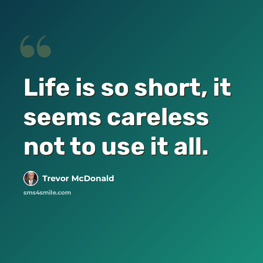 “Life is so short, it seems careless not to use it all.” quote by Trevor McDonald