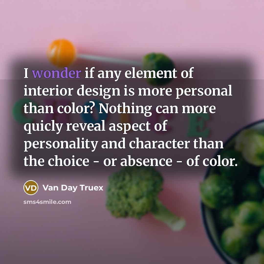 “I wonder if any element of interior design is more personal than color? Nothing can more quicly reveal aspect of personality and character than the choice - or absence - of color.” quote by Van Day Truex