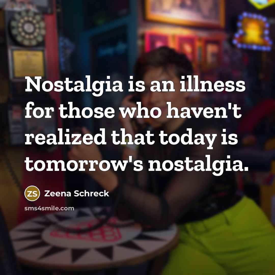 “Nostalgia is an illness for those who haven't realized that today is tomorrow's nostalgia.” quote by Zeena Schreck