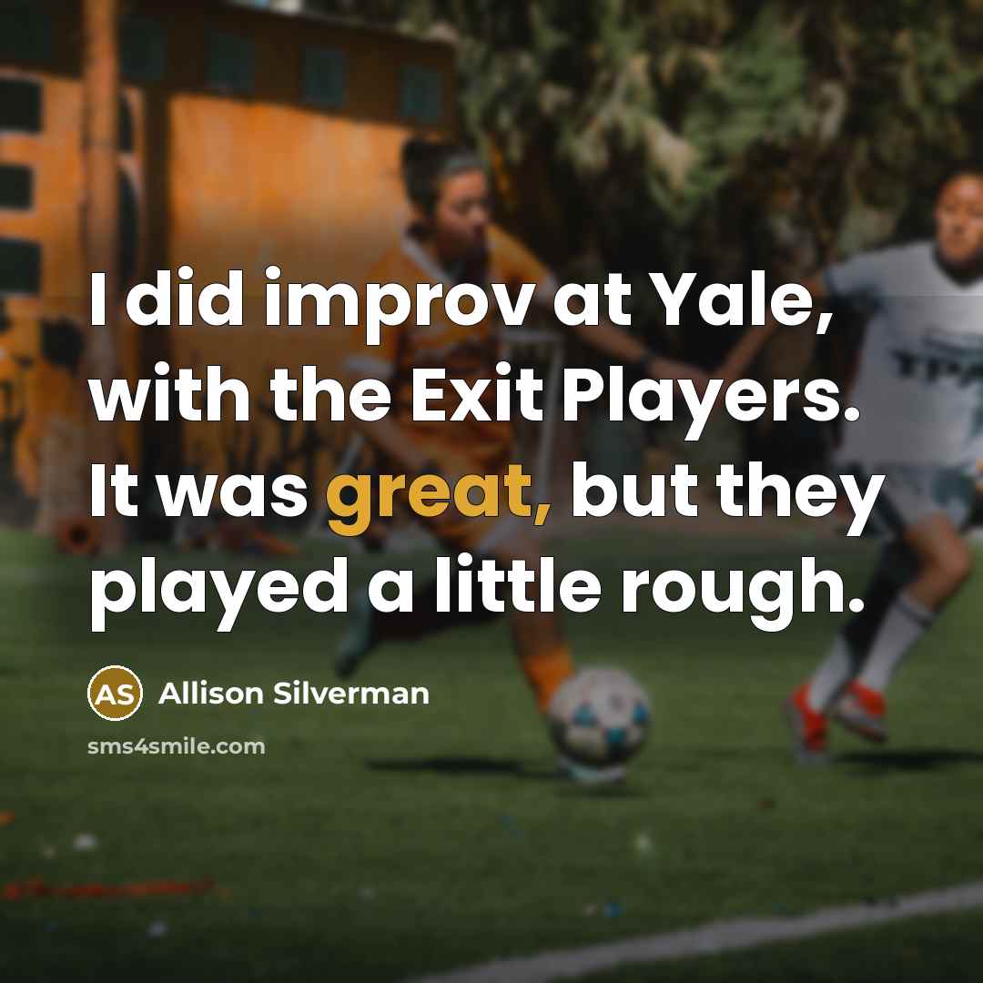 “I did improv at Yale, with the Exit Players. It was great, but they played a little rough.” quote by Allison Silverman