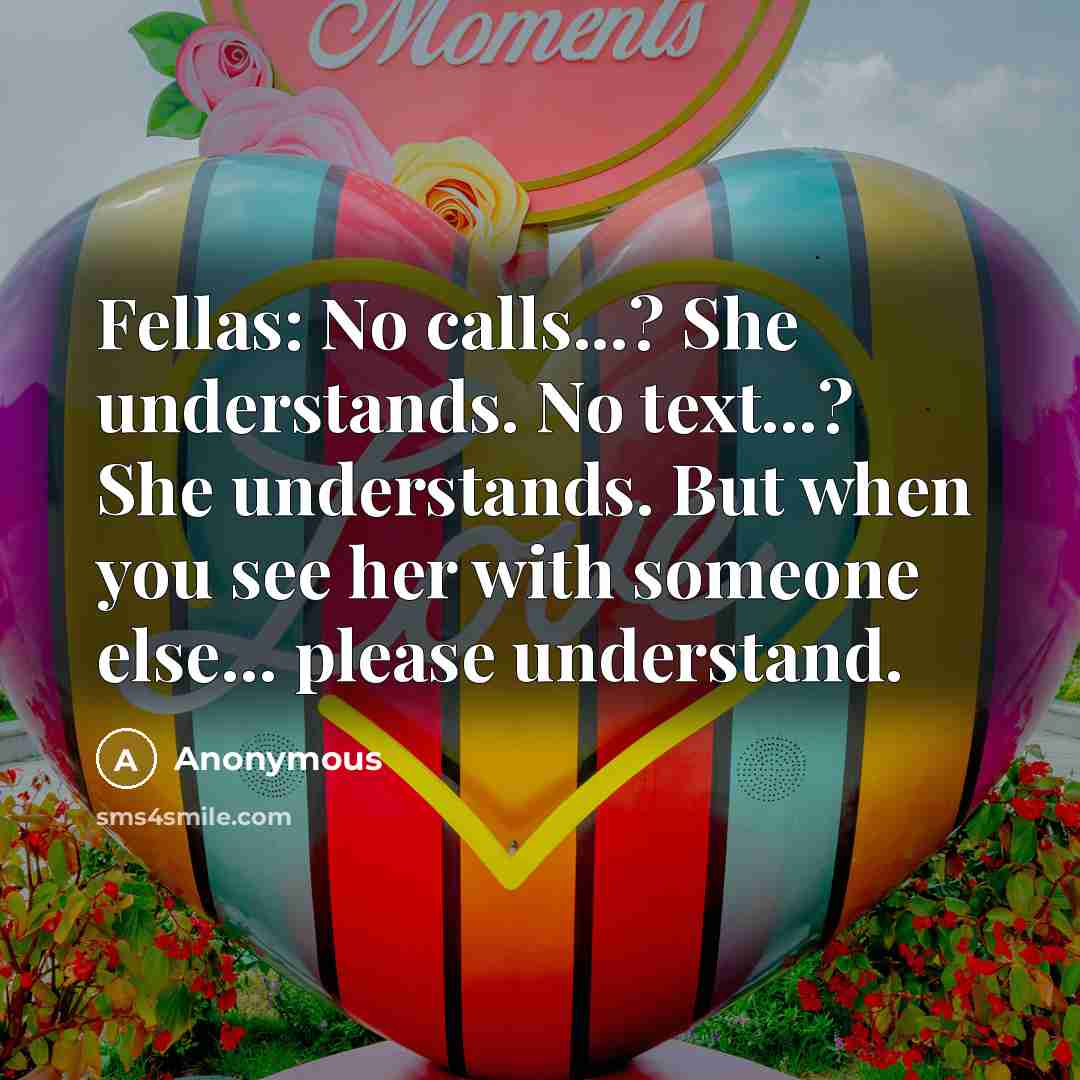 “Fellas: No calls...? She understands. No text...? She understands. But when you see her with someone else... please understand.” quote by Anonymous