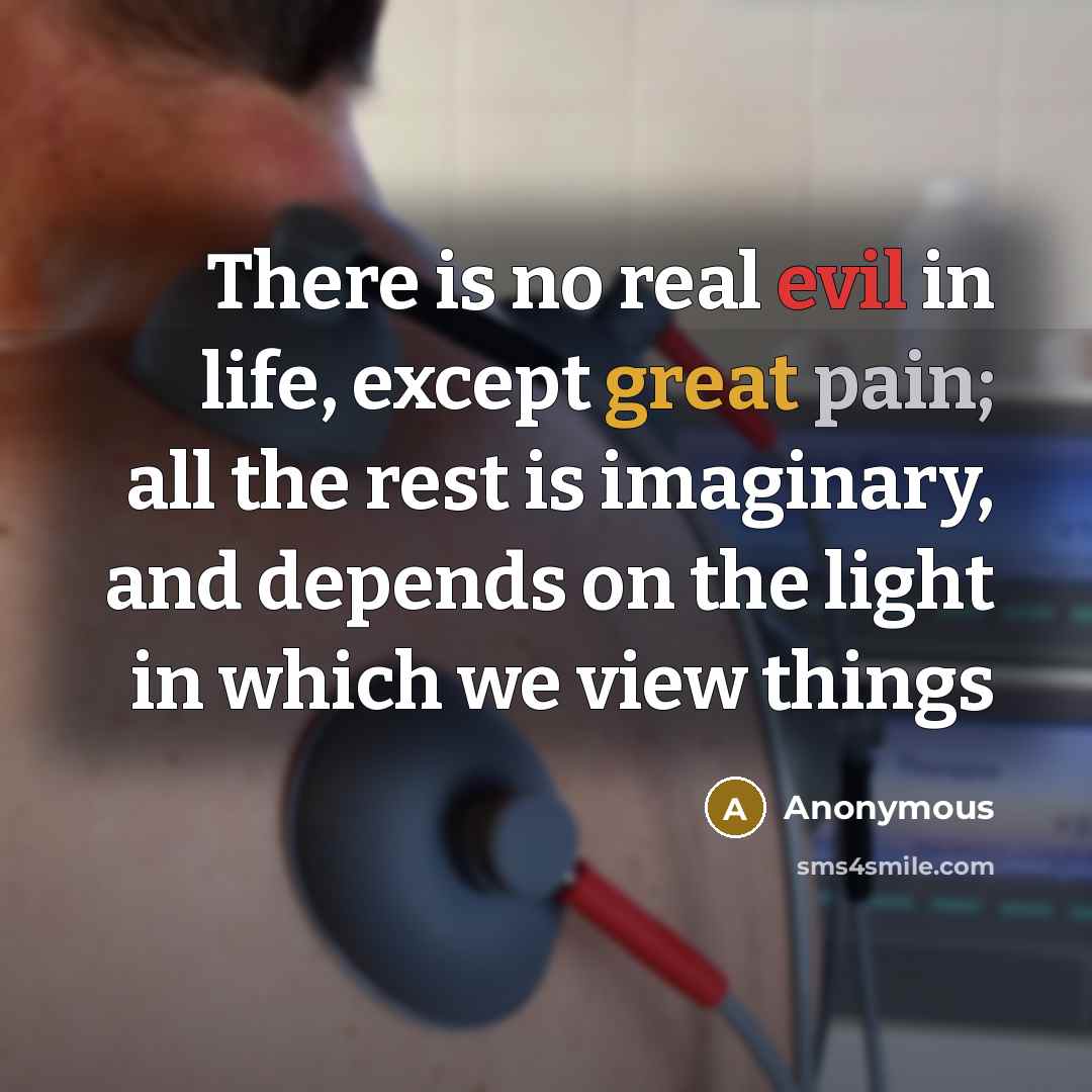 “There is no real evil in life, except great pain; all the rest is imaginary, and depends on the light in which we view things” quote by Anonymous