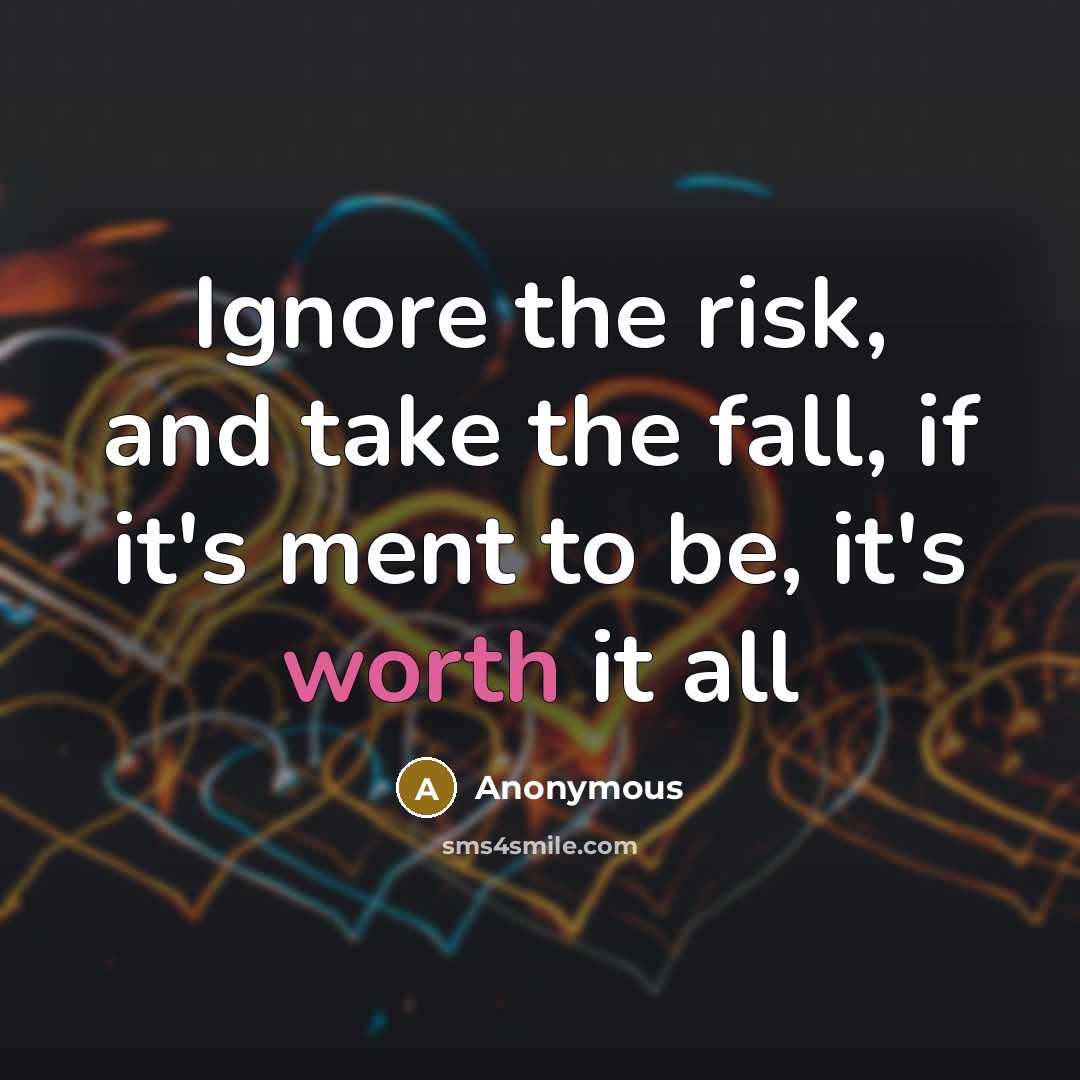 “Ignore the risk, and take the fall, if it's ment to be, it's worth it all” quote by Anonymous
