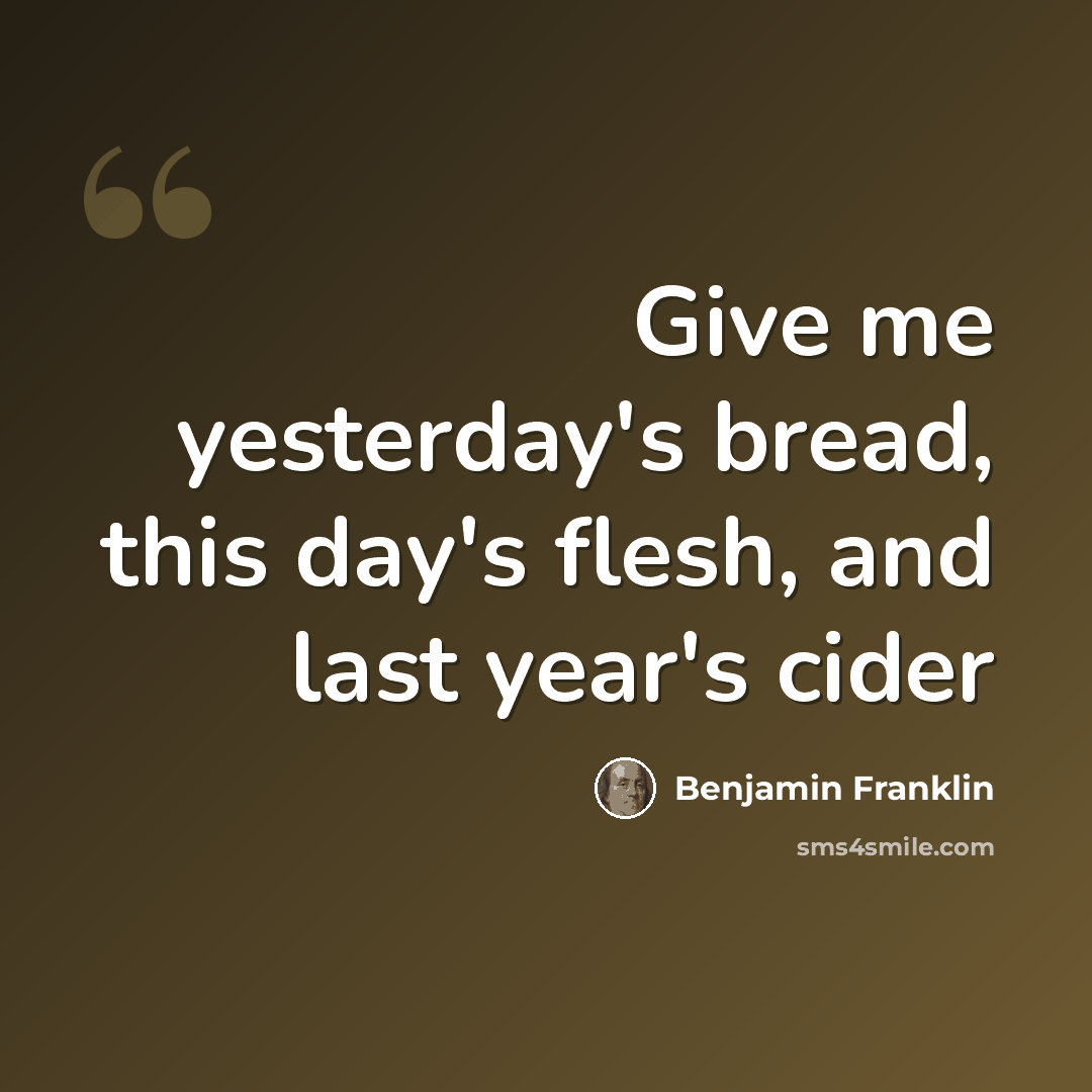 “Give me yesterday's bread, this day's flesh, and last year's cider” quote by Benjamin Franklin