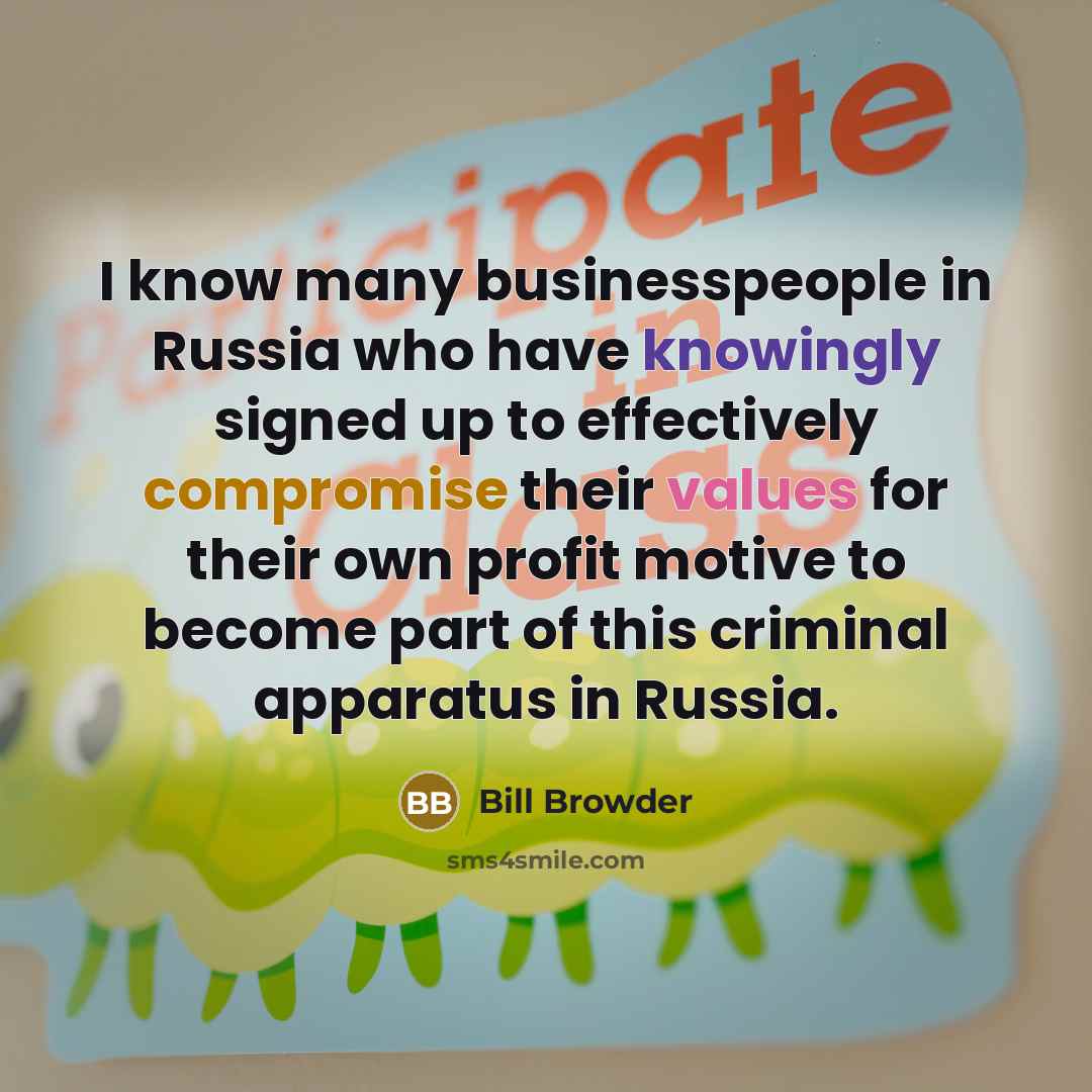 “I know many businesspeople in Russia who have knowingly signed up to effectively compromise their values for their own profit motive to become part of this criminal apparatus in Russia.” quote by Bill Browder