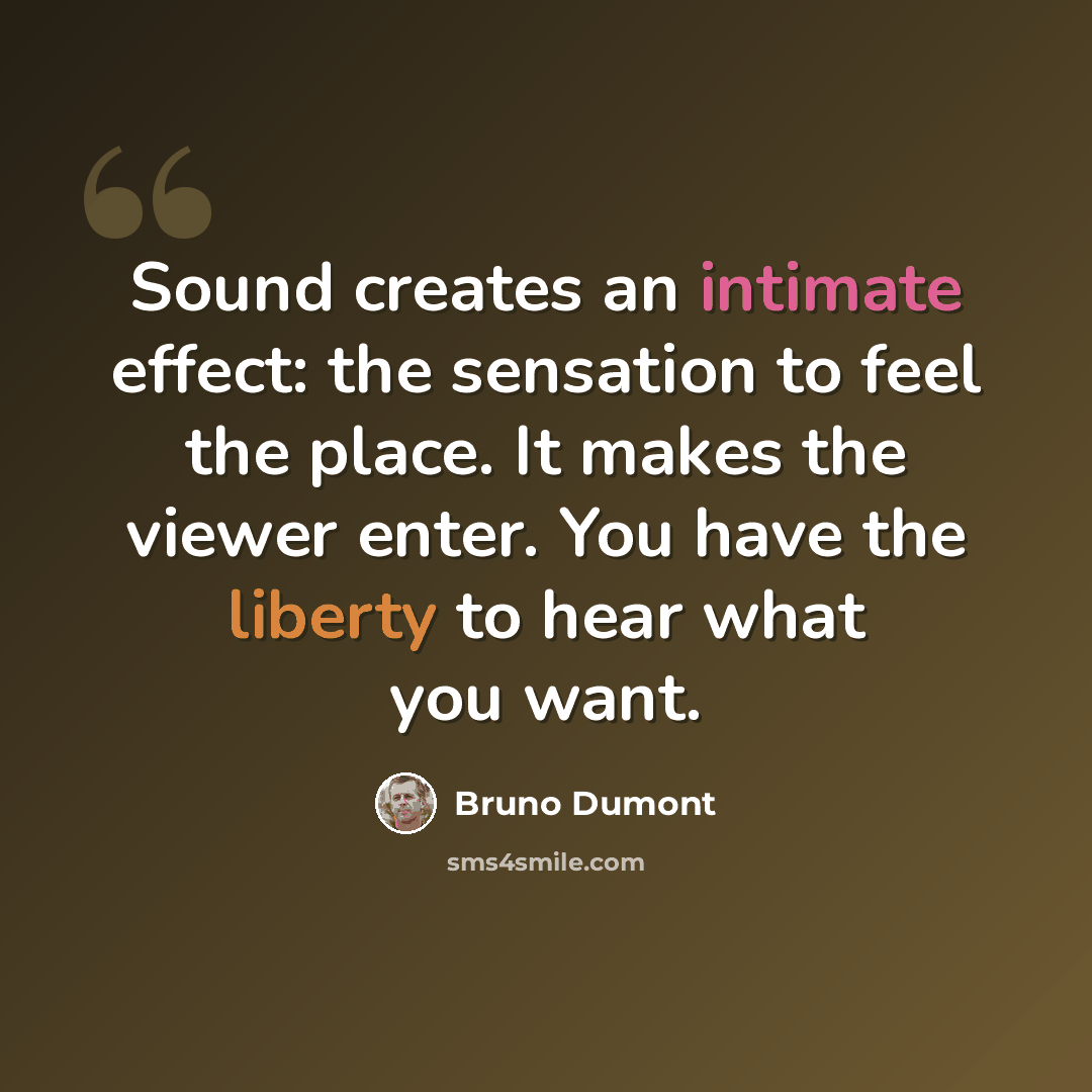 “Sound creates an intimate effect: the sensation to feel the place. It makes the viewer enter. You have the liberty to hear what you want.” quote by Bruno Dumont