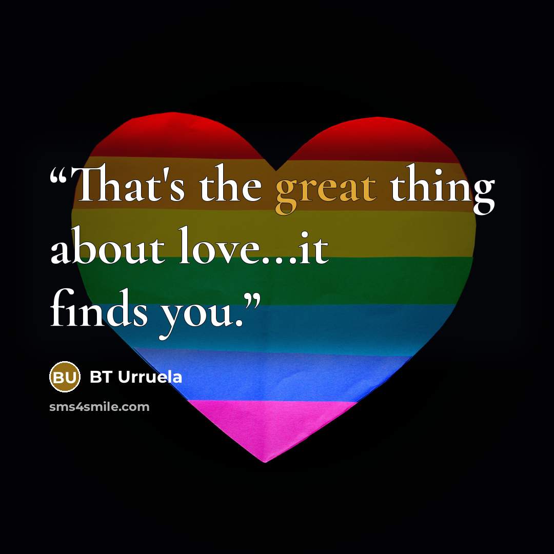 “That's the great thing about love...it finds you.” quote by BT Urruela