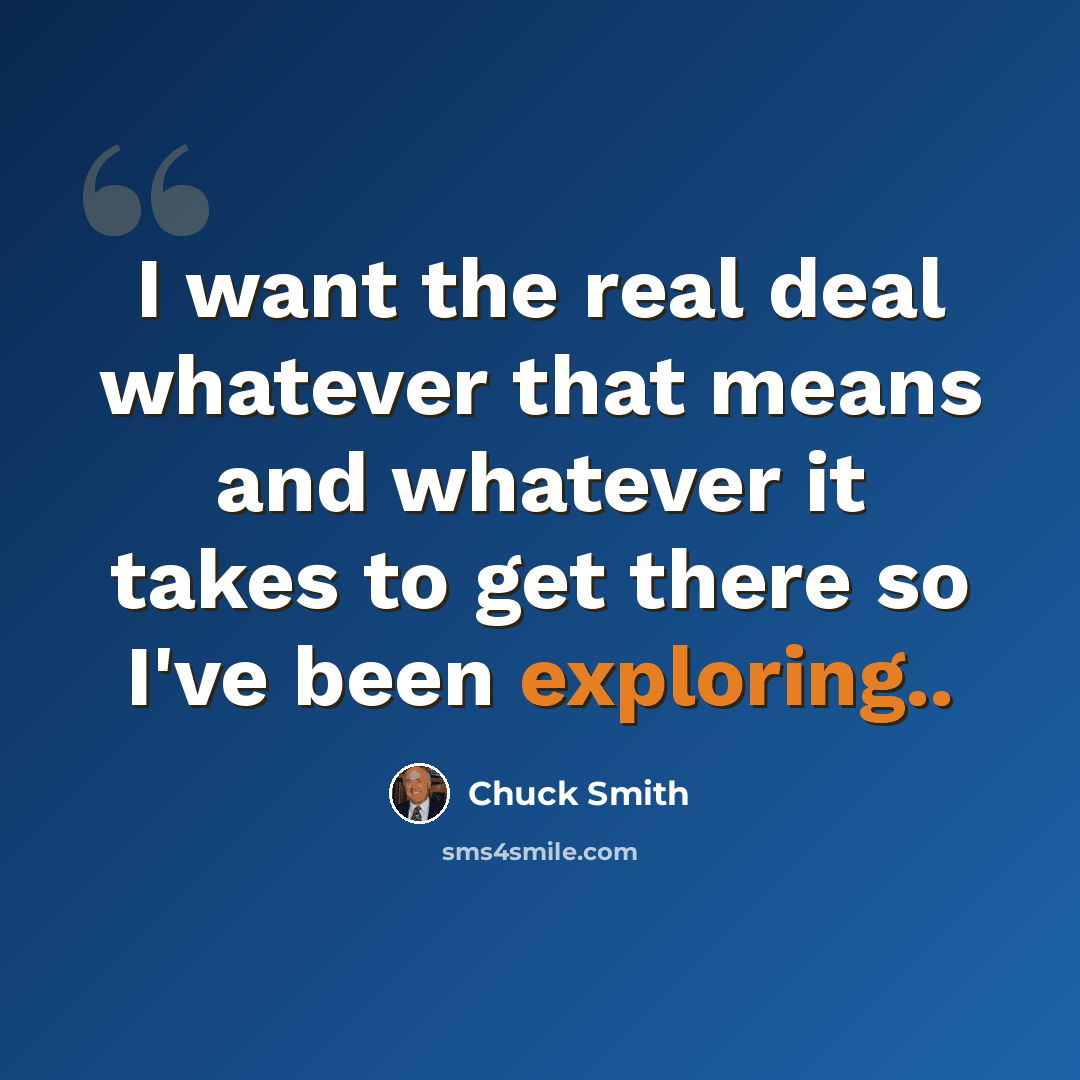 “I want the real deal whatever that means and whatever it takes to get there so I've been exploring..” quote by Chuck Smith