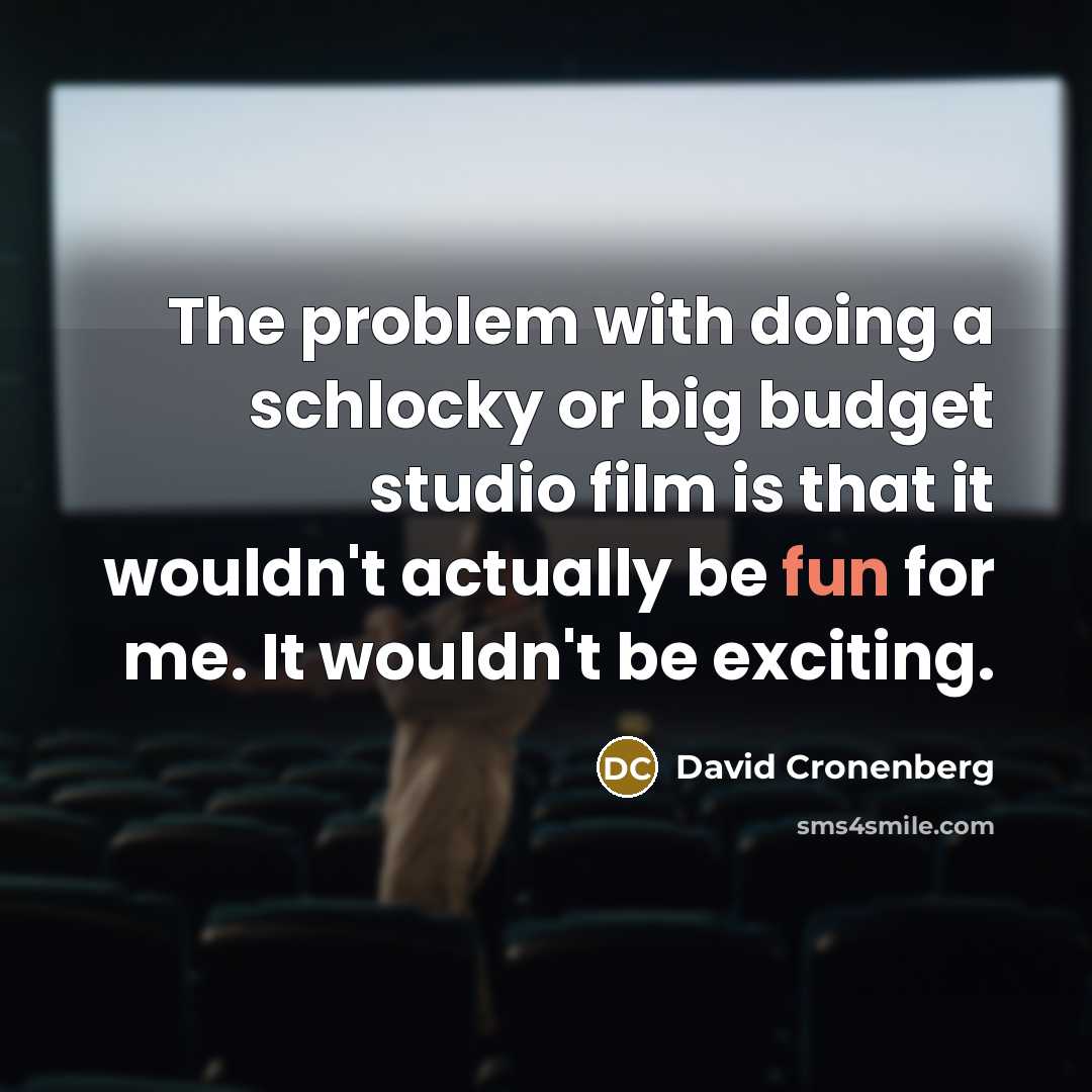 “The problem with doing a schlocky or big budget studio film is that it wouldn't actually be fun for me. It wouldn't be exciting.” quote by David Cronenberg