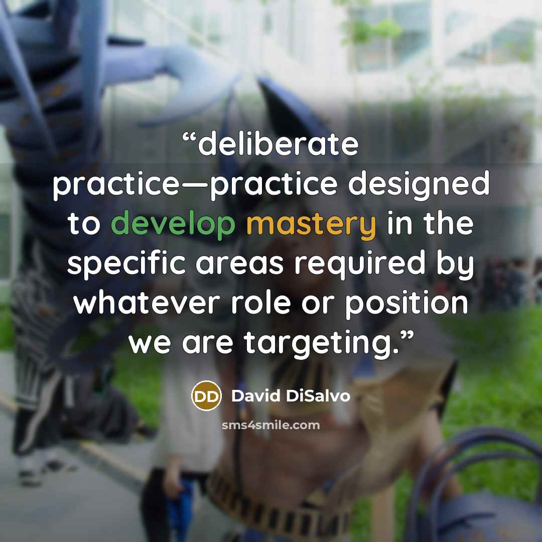 “deliberate practice—practice designed to develop mastery in the specific areas required by whatever role or position we are targeting.” quote by David DiSalvo