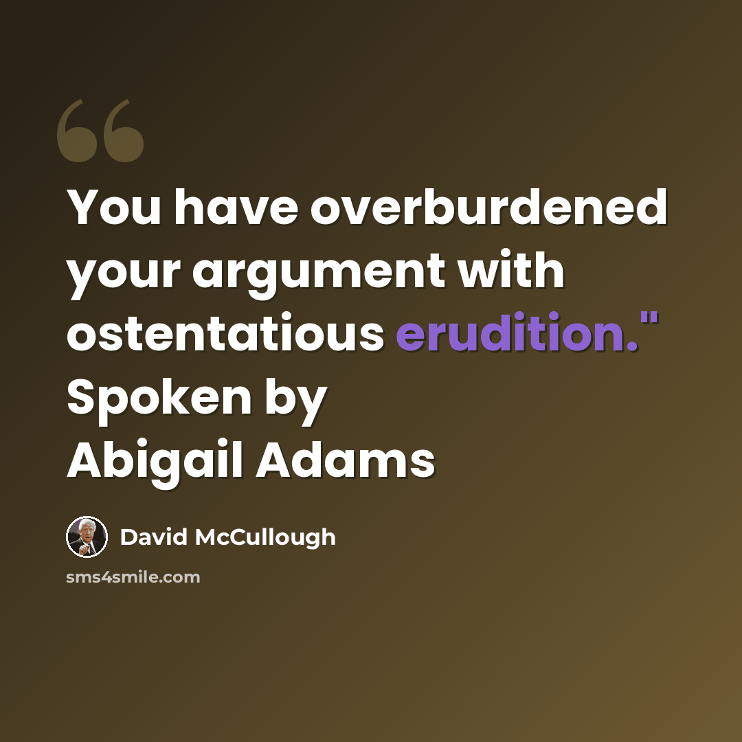 “You have overburdened your argument with ostentatious erudition." Spoken by Abigail Adams” quote by David McCullough