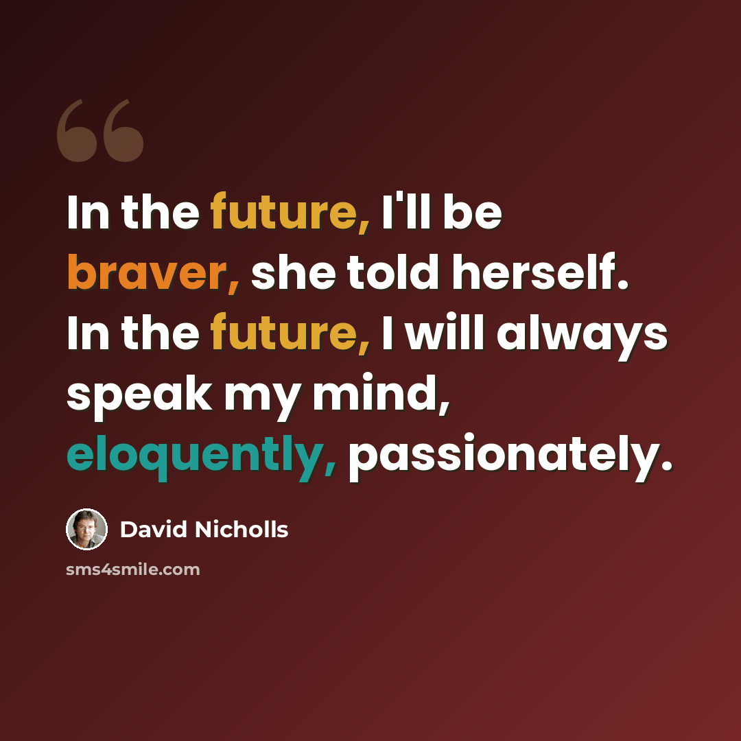 “In the future, I'll be braver, she told herself. In the future, I will always speak my mind, eloquently, passionately.” quote by David Nicholls
