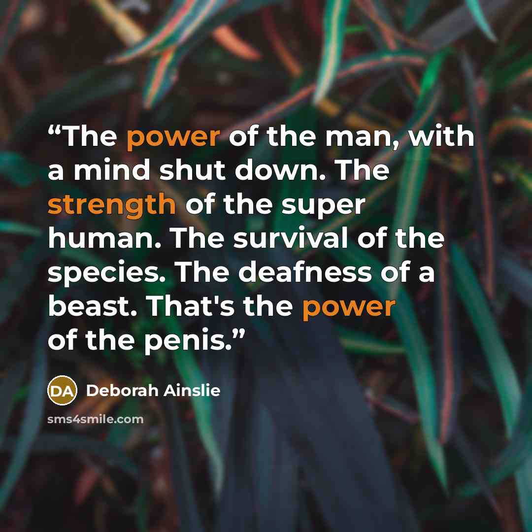 “The power of the man, with a mind shut down. The strength of the super human. The survival of the species. The deafness of a beast. That's the power of the penis.” quote by Deborah Ainslie