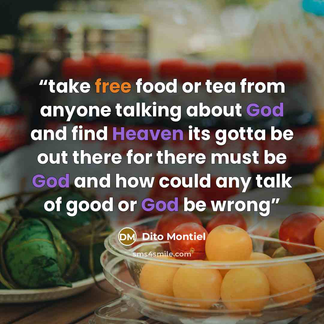 “take free food or tea from anyone talking about God and find Heaven its gotta be out there for there must be God and how could any talk of good or God be wrong” quote by Dito Montiel