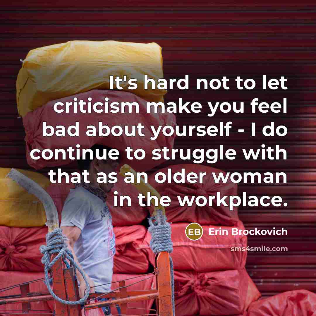 “It's hard not to let criticism make you feel bad about yourself - I do continue to struggle with that as an older woman in the workplace.” quote by Erin Brockovich