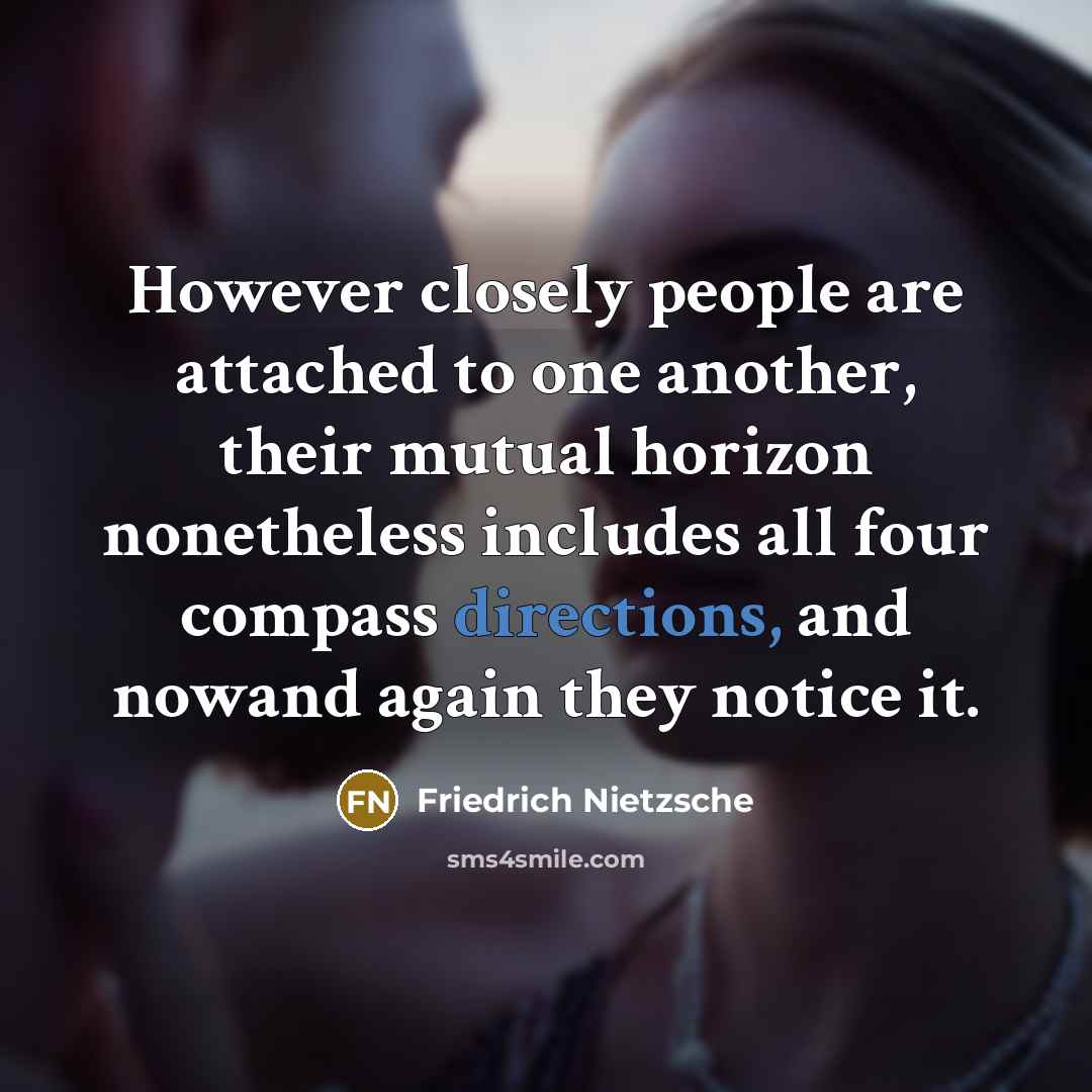 “However closely people are attached to one another, their mutual horizon nonetheless includes all four compass directions, and nowand again they notice it.” quote by Friedrich Nietzsche