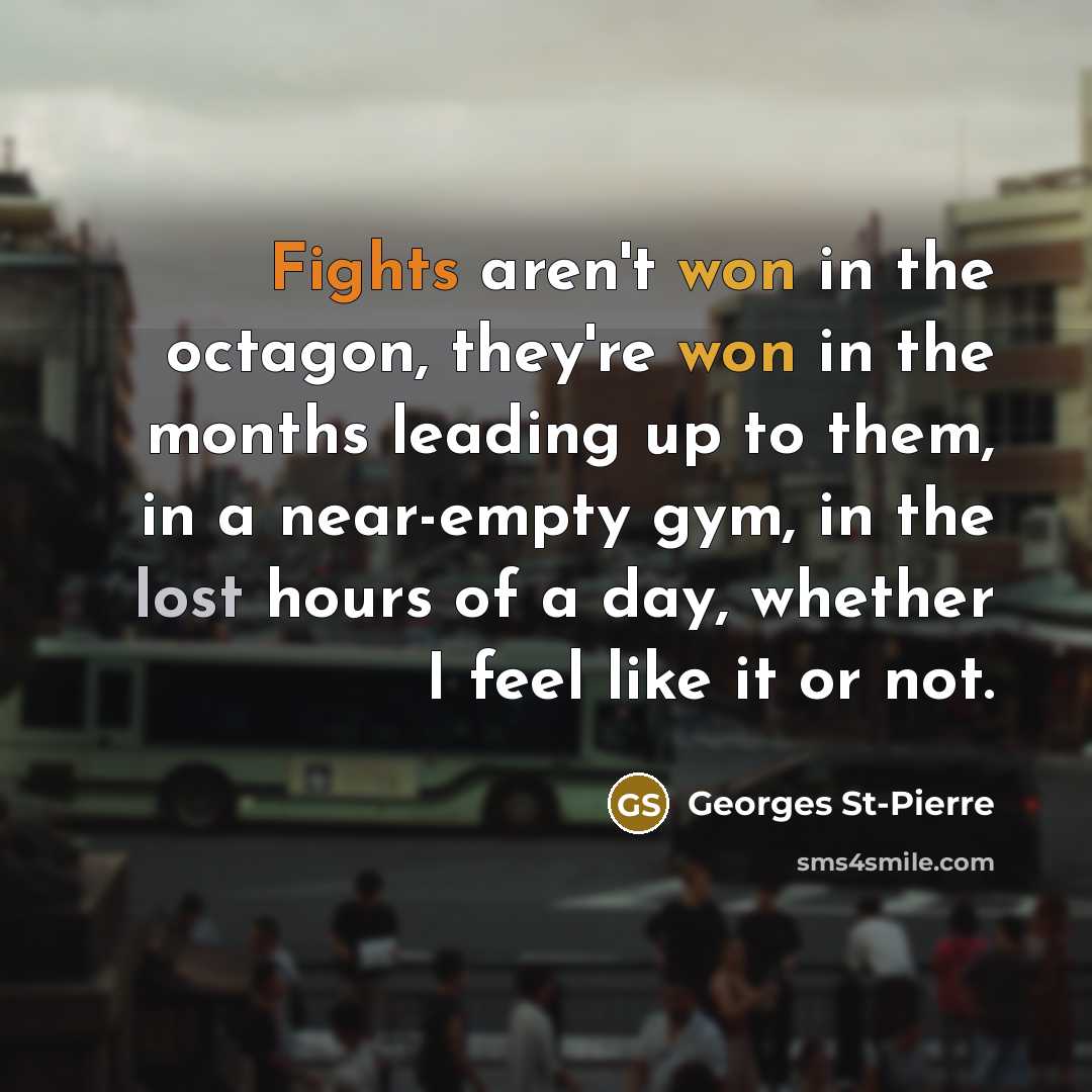“Fights aren't won in the octagon, they're won in the months leading up to them, in a near-empty gym, in the lost hours of a day, whether I feel like it or not.” quote by Georges St-Pierre