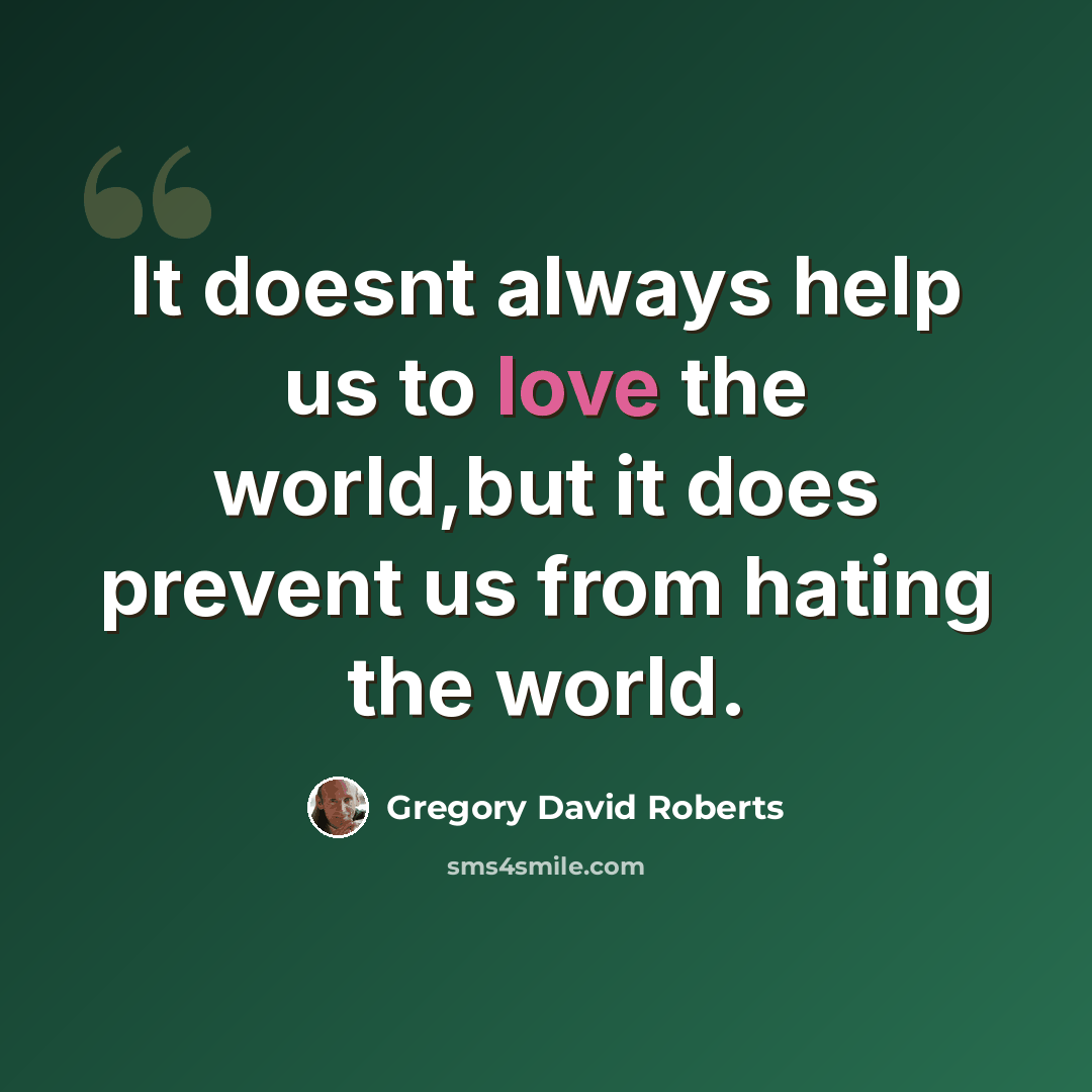 “It doesnt always help us to love the world,but it does prevent us from hating the world.” quote by Gregory David Roberts