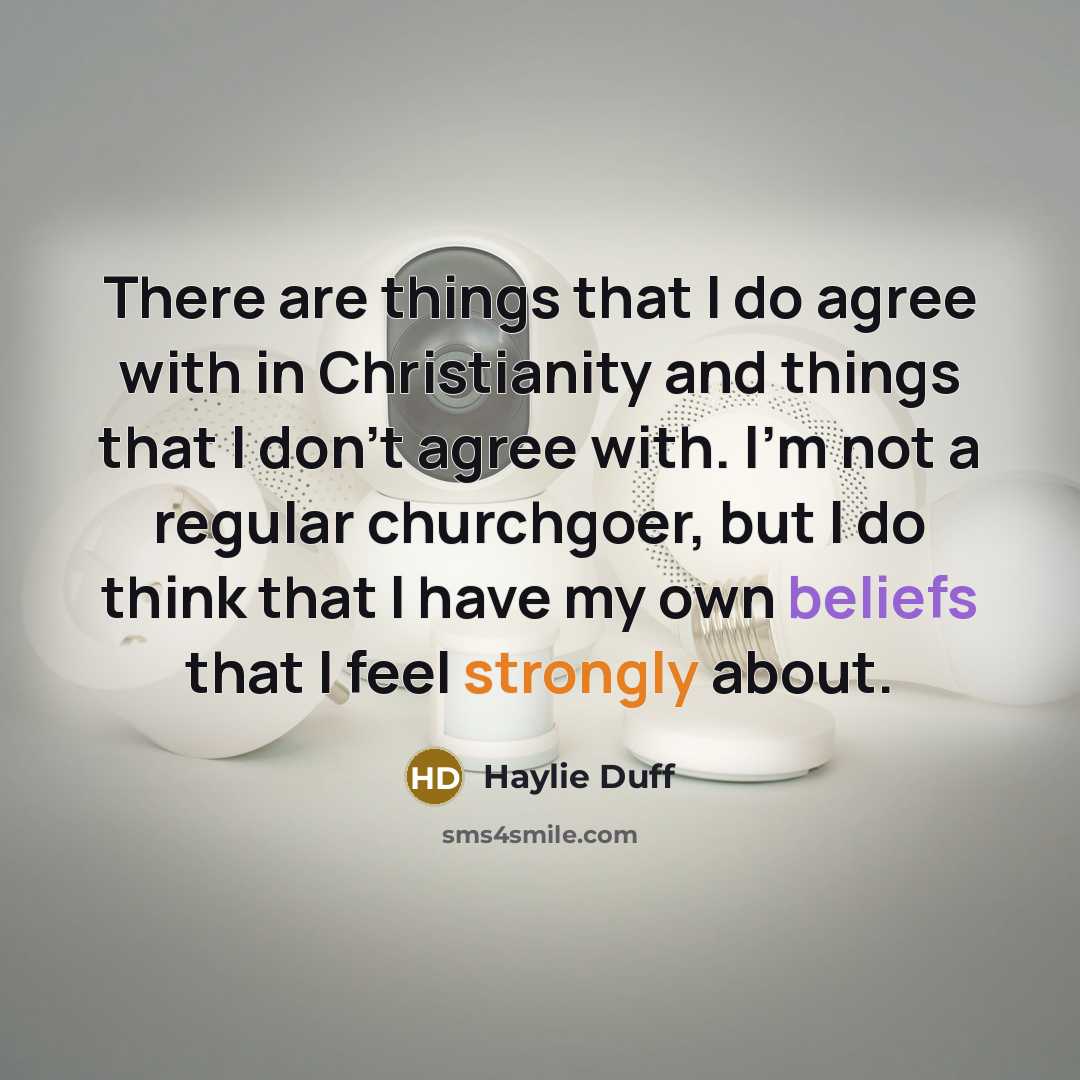 “There are things that I do agree with in Christianity and things that I don't agree with. I'm not a regular churchgoer, but I do think that I have my own beliefs that I feel strongly about.” quote by Haylie Duff