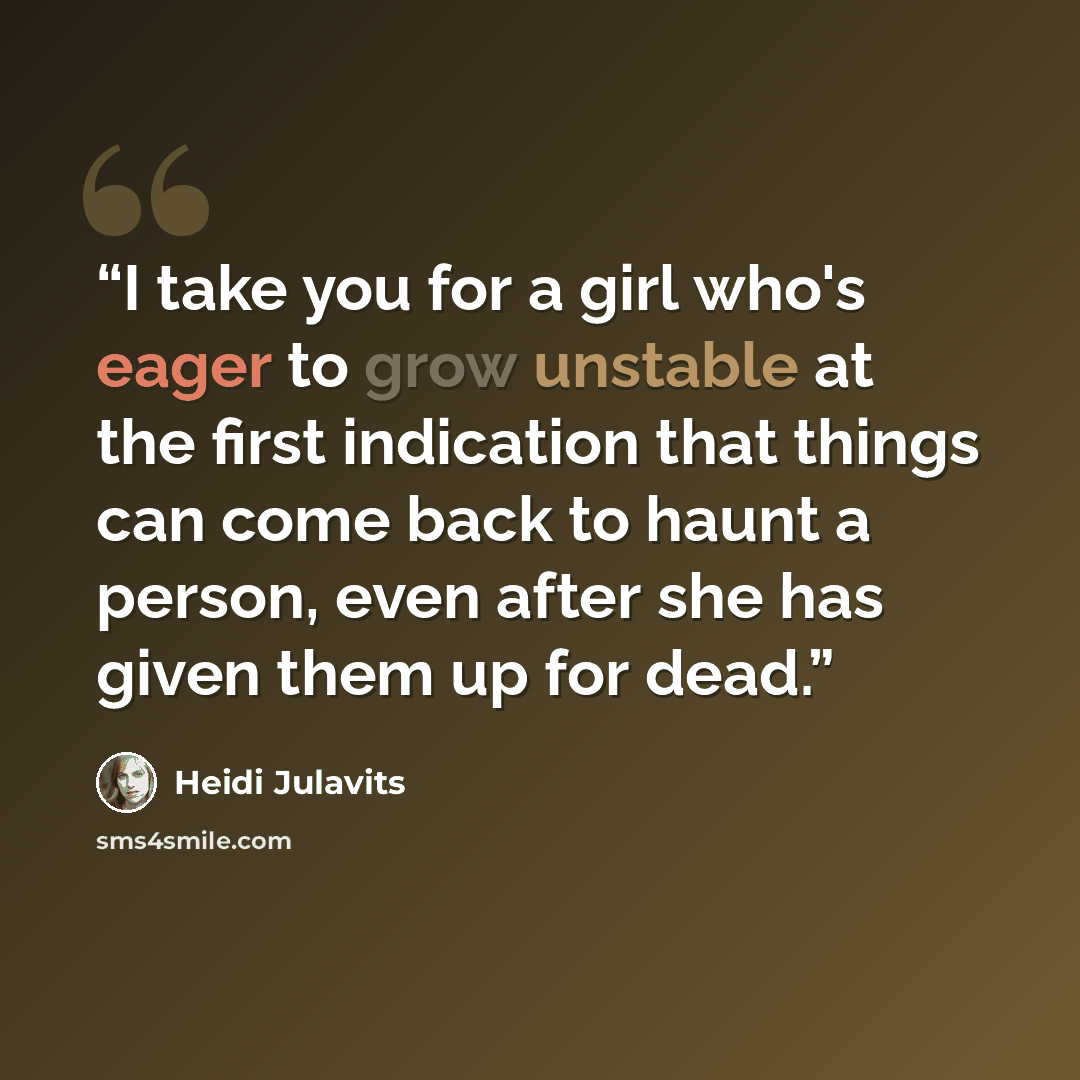 “I take you for a girl who's eager to grow unstable at the first indication that things can come back to haunt a person, even after she has given them up for dead.” quote by Heidi Julavits