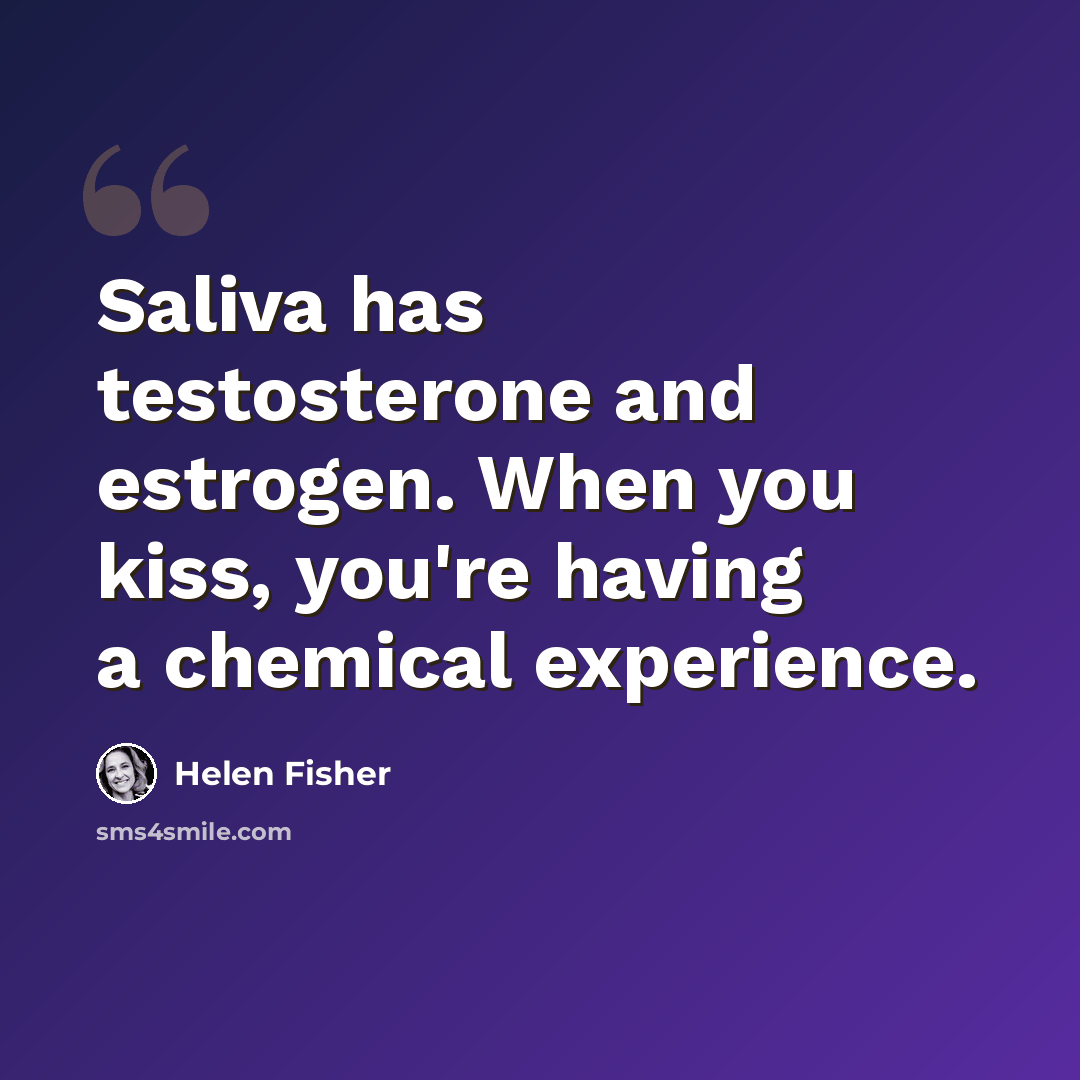 “Saliva has testosterone and estrogen. When you kiss, you're having a chemical experience.” quote by Helen Fisher