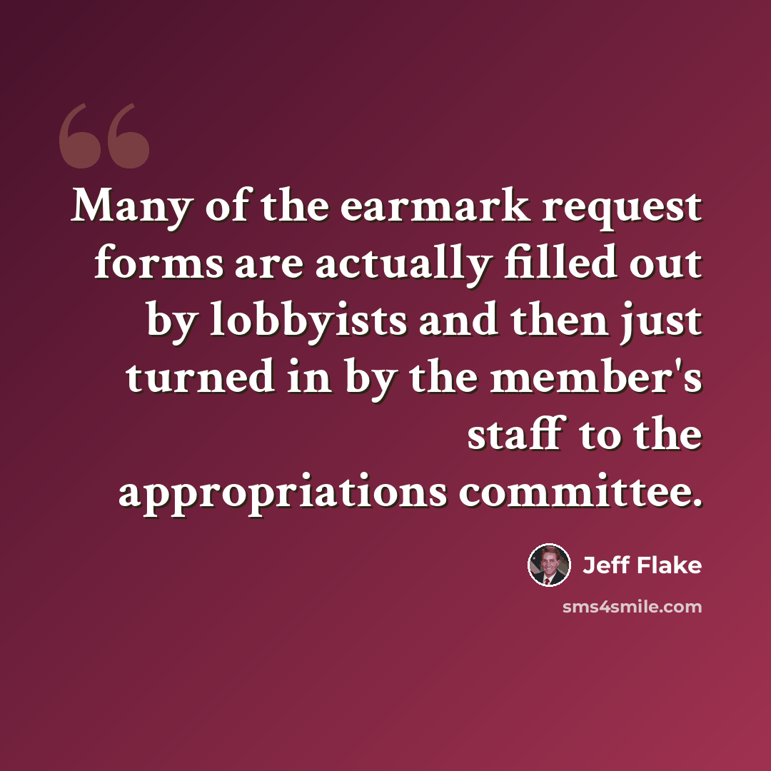 “Many of the earmark request forms are actually filled out by lobbyists and then just turned in by the member's staff to the appropriations committee.” quote by Jeff Flake