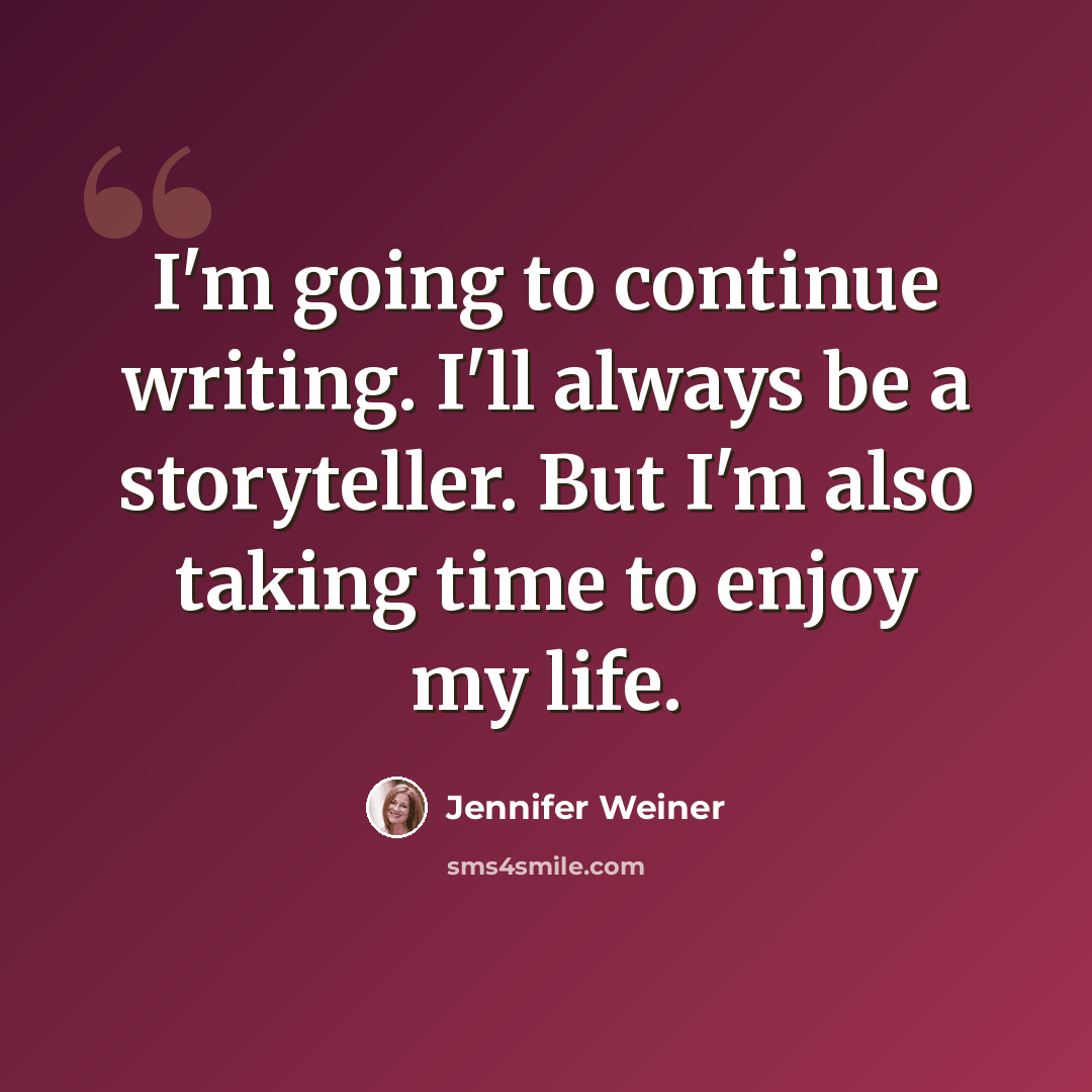 “I'm going to continue writing. I'll always be a storyteller. But I'm also taking time to enjoy my life.” quote by Jennifer Weiner