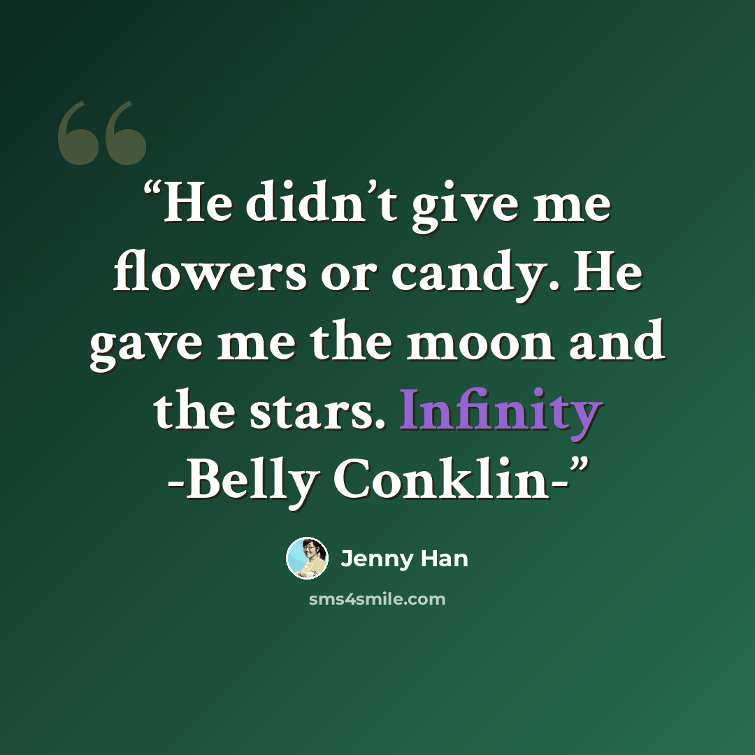 “He didn’t give me flowers or candy. He gave me the moon and the stars. Infinity -Belly Conklin-” quote by Jenny Han