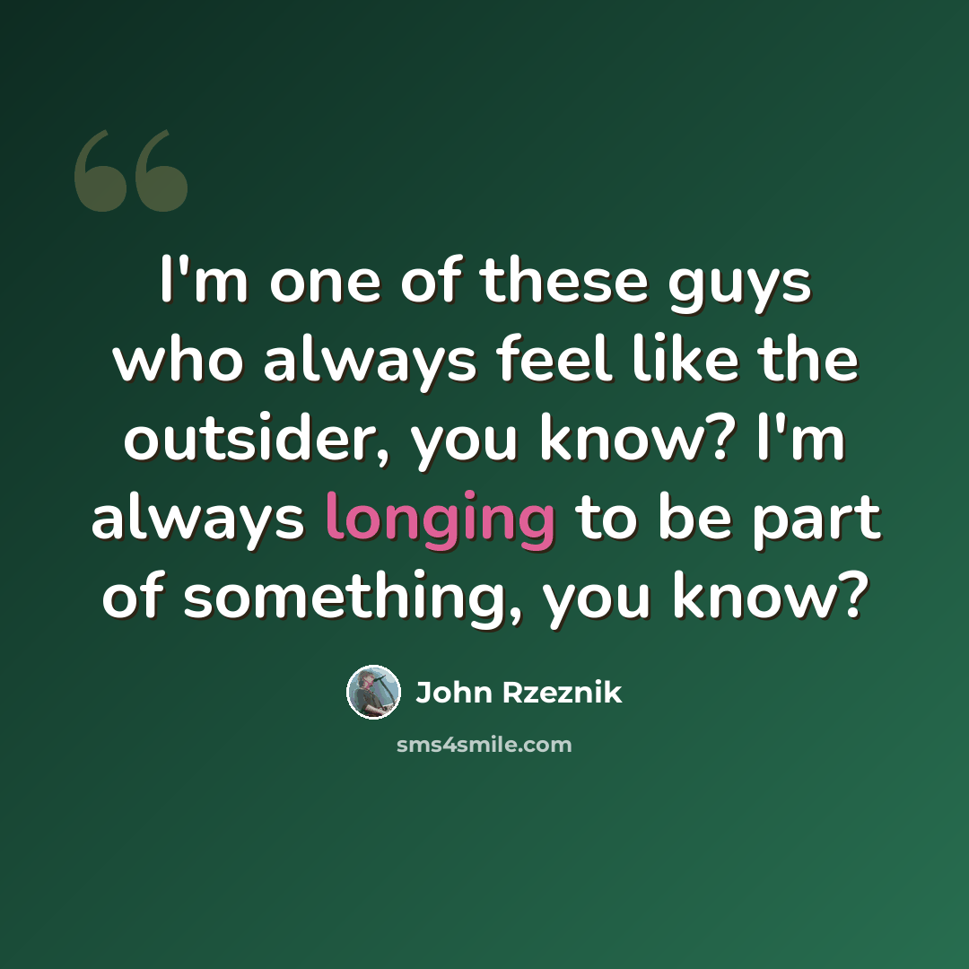 “I'm one of these guys who always feel like the outsider, you know? I'm always longing to be part of something, you know?” quote by John Rzeznik