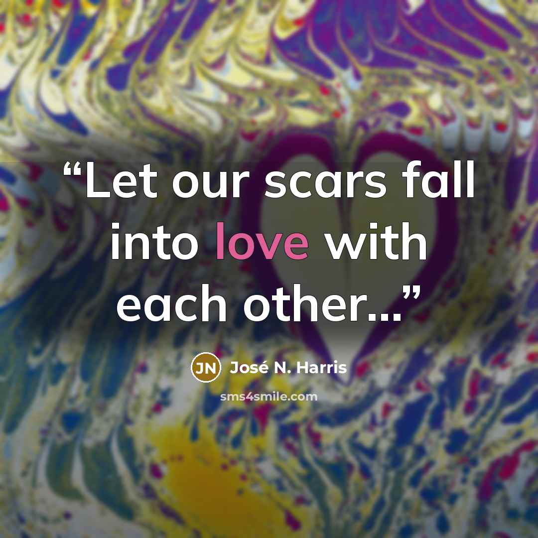 “Let our scars fall into love with each other...” quote by José N. Harris